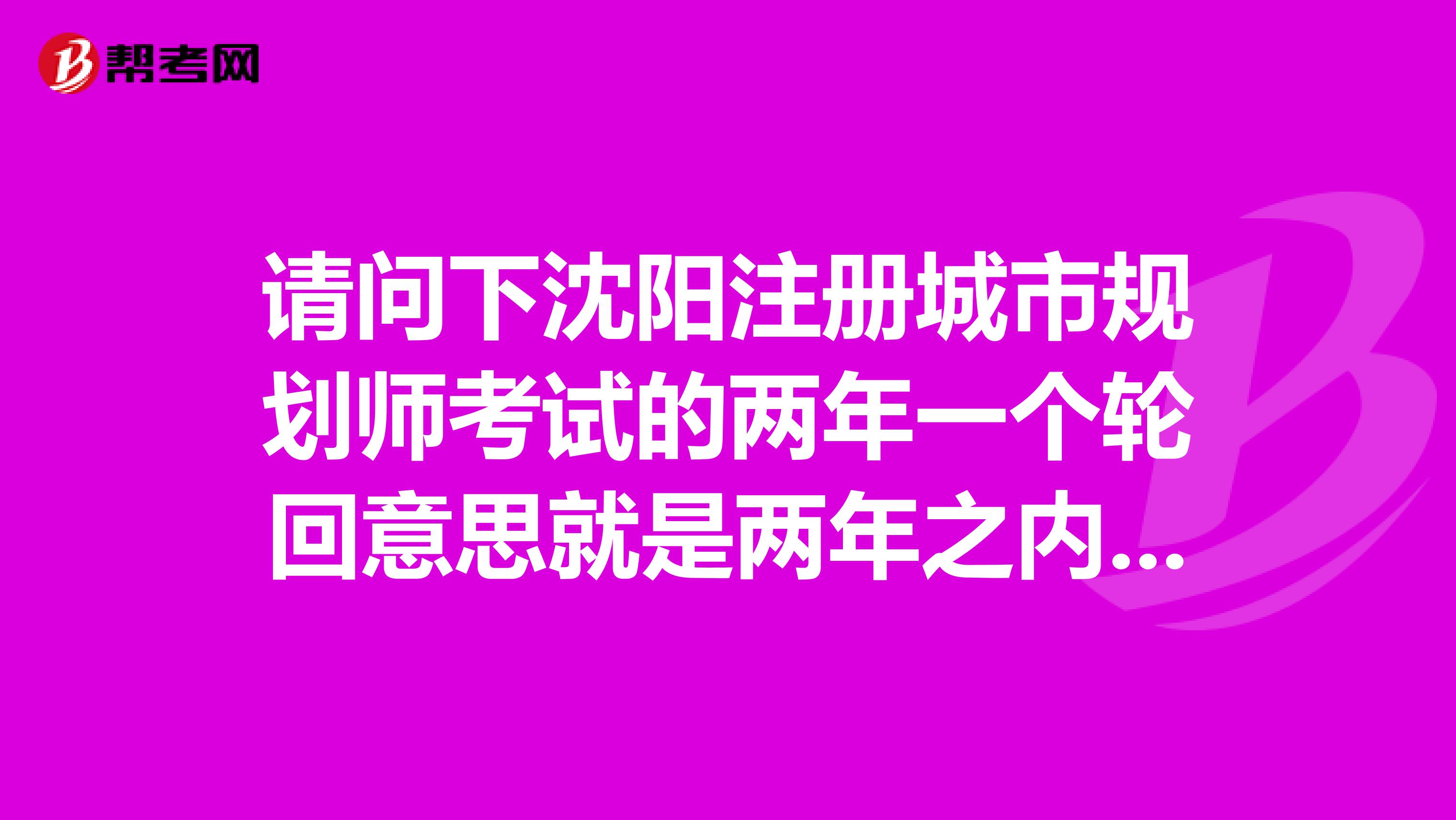 請問下沈陽注冊城市規(guī)劃師考試的兩年一個輪回意思就是兩年之內(nèi)沒有全過 成績就全部作廢?。? class=