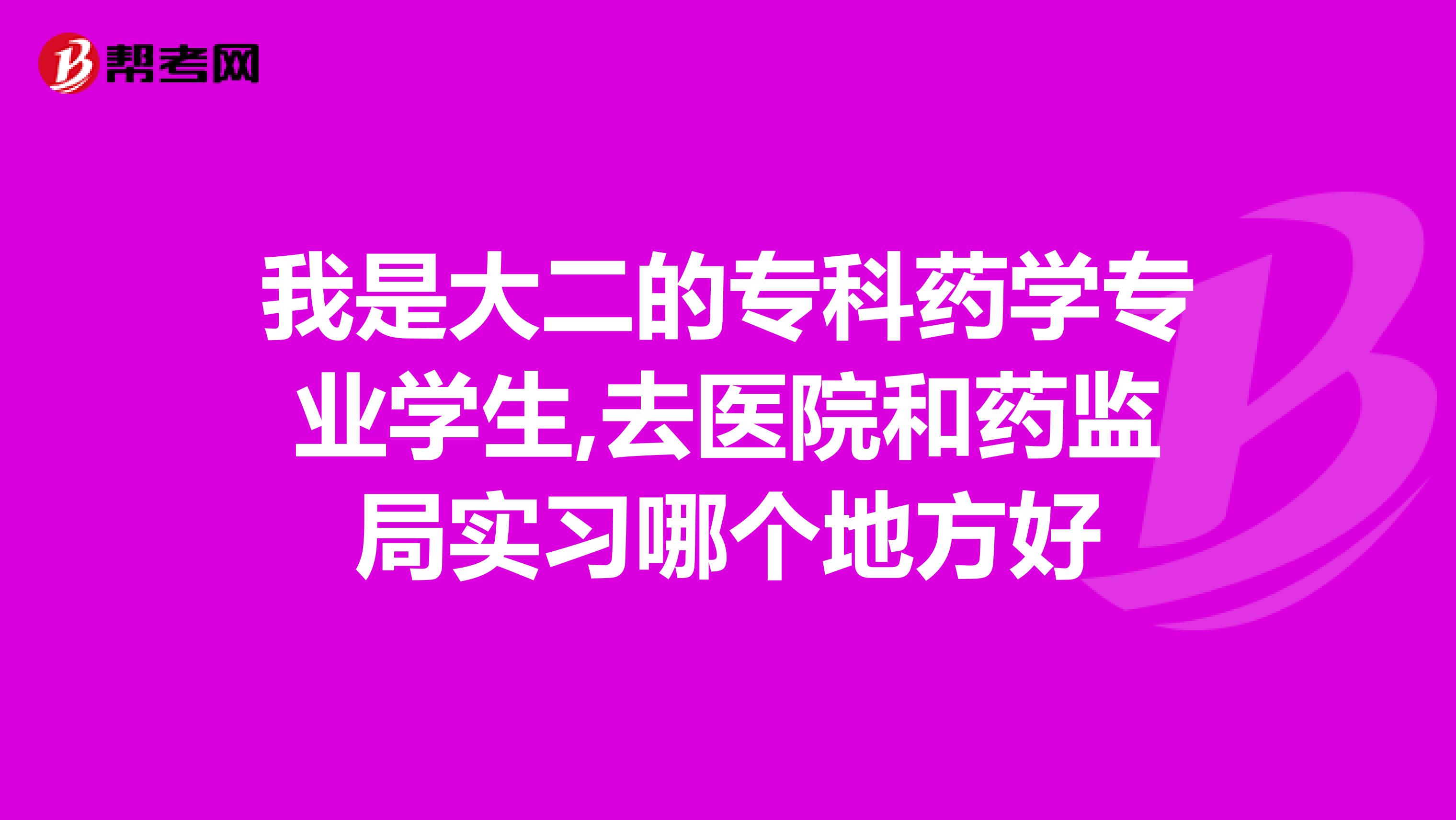 我是大二的专科药学专业学生,去医院和药监局实习哪个地方好