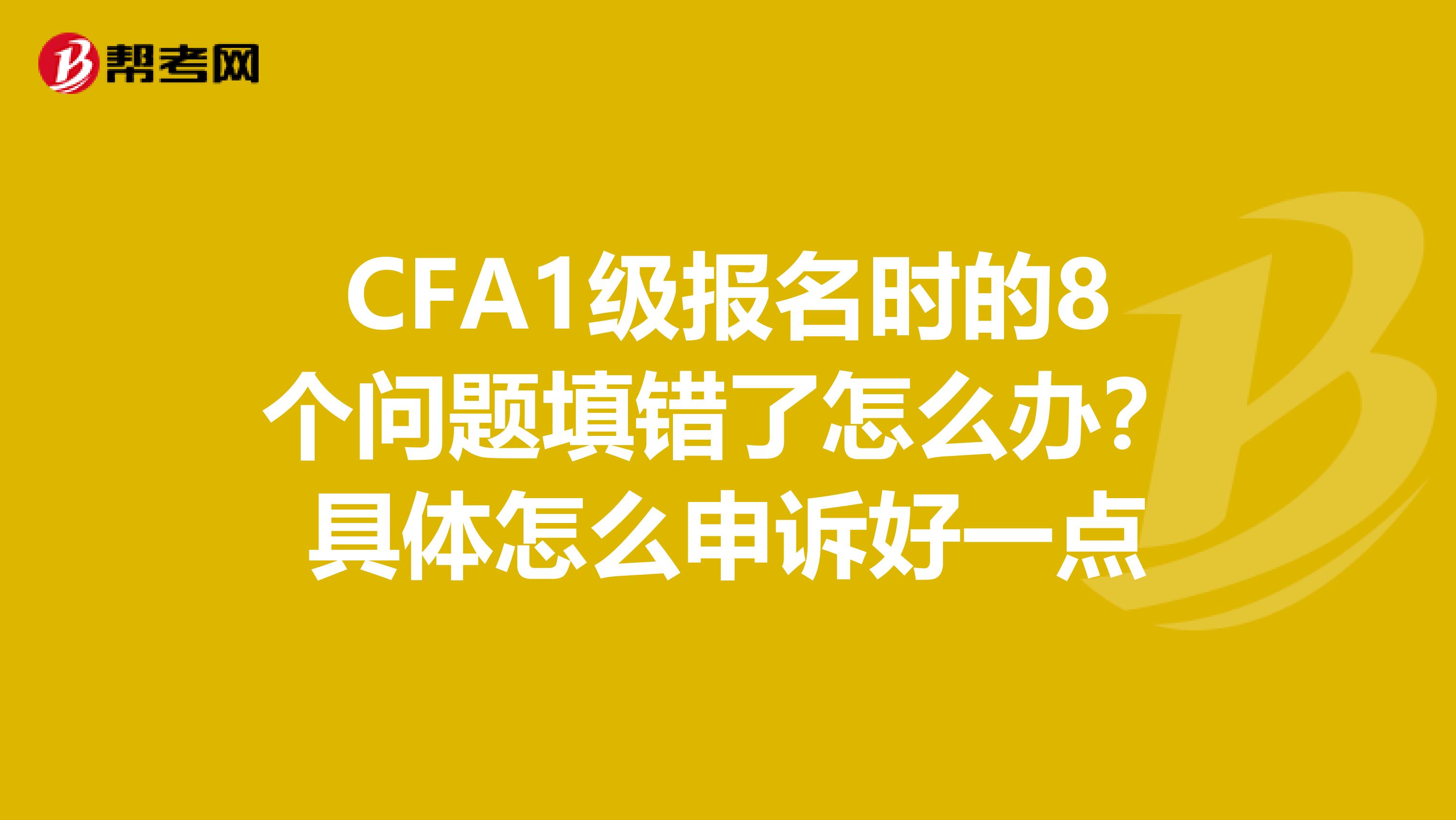 CFA1级报名时的8个问题填错了怎么办?具体怎么申诉好一点
