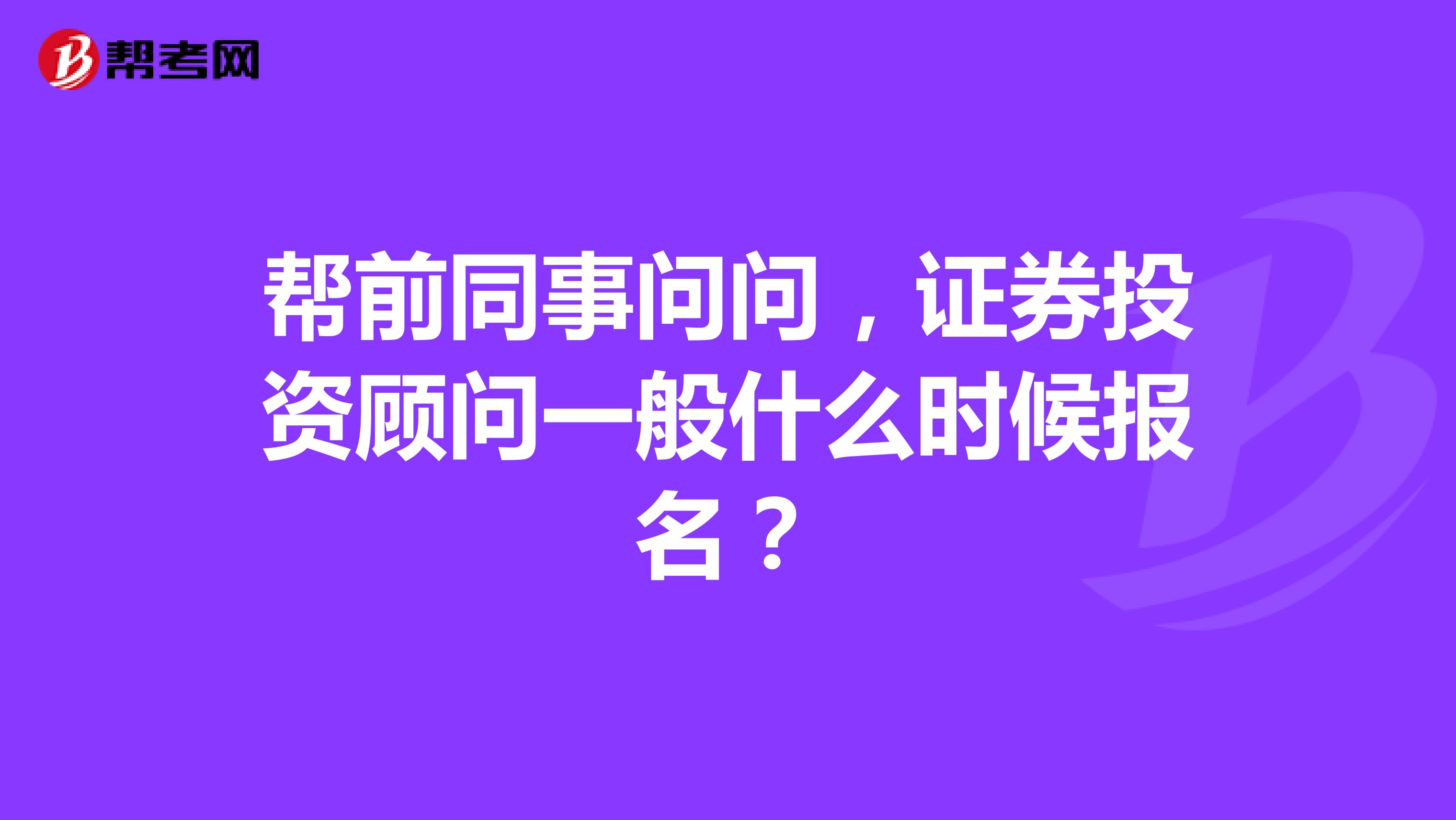 帮前同事问问,证券投资顾问一般什么时候报名?