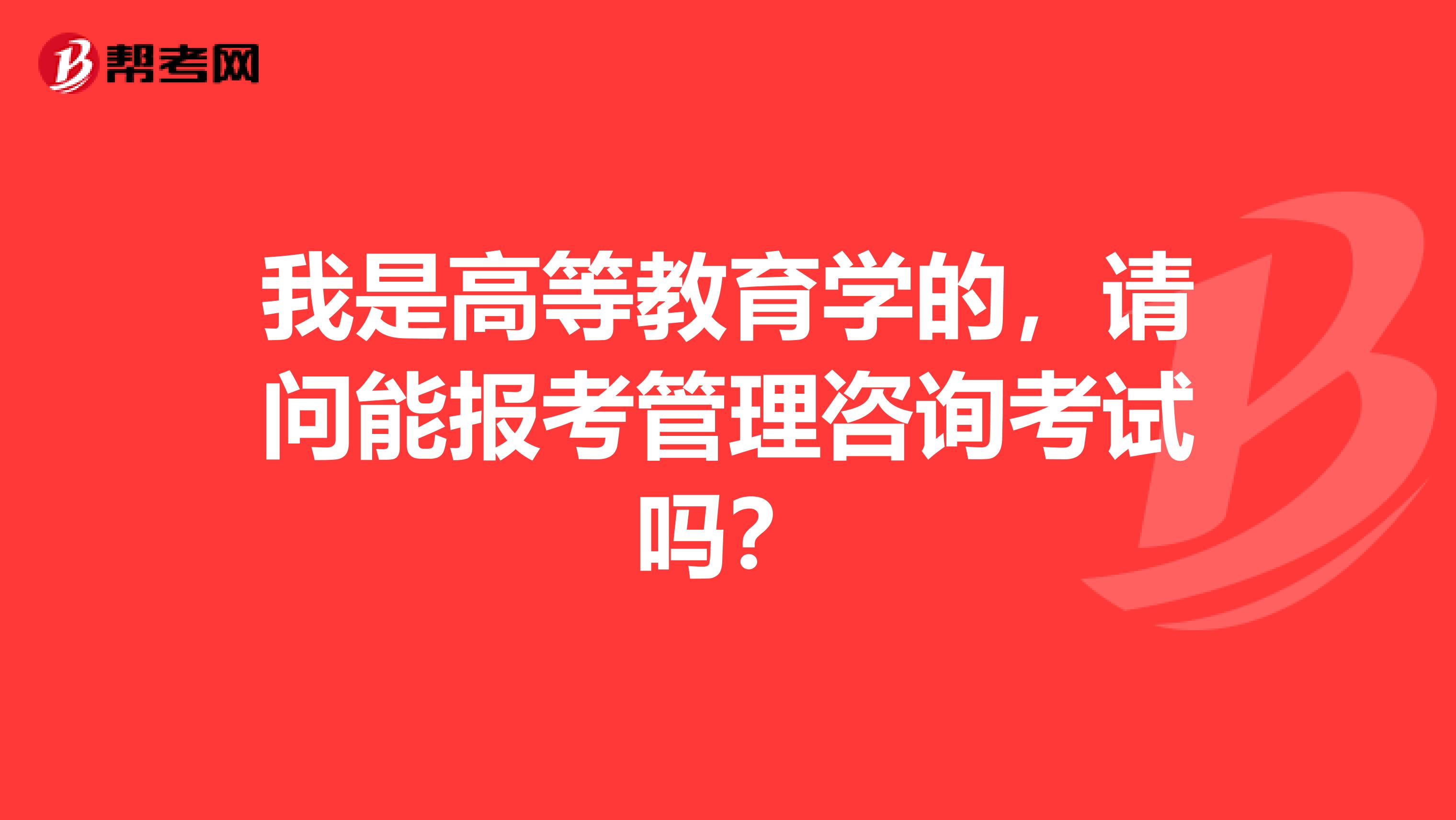 我是高等教育学的,请问能报考管理咨询考试吗?