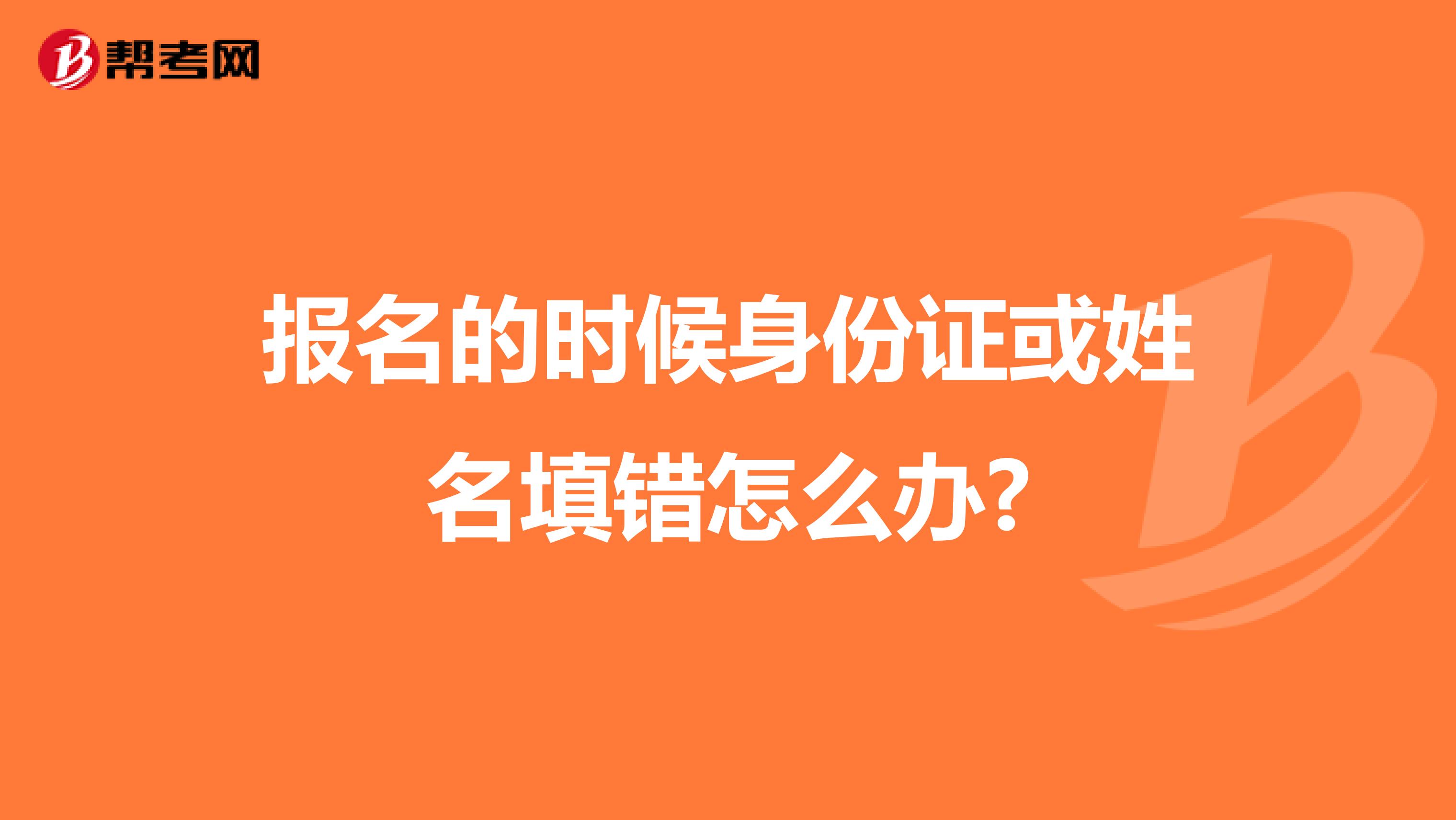 报名的时候身份证或姓名填错怎么办?