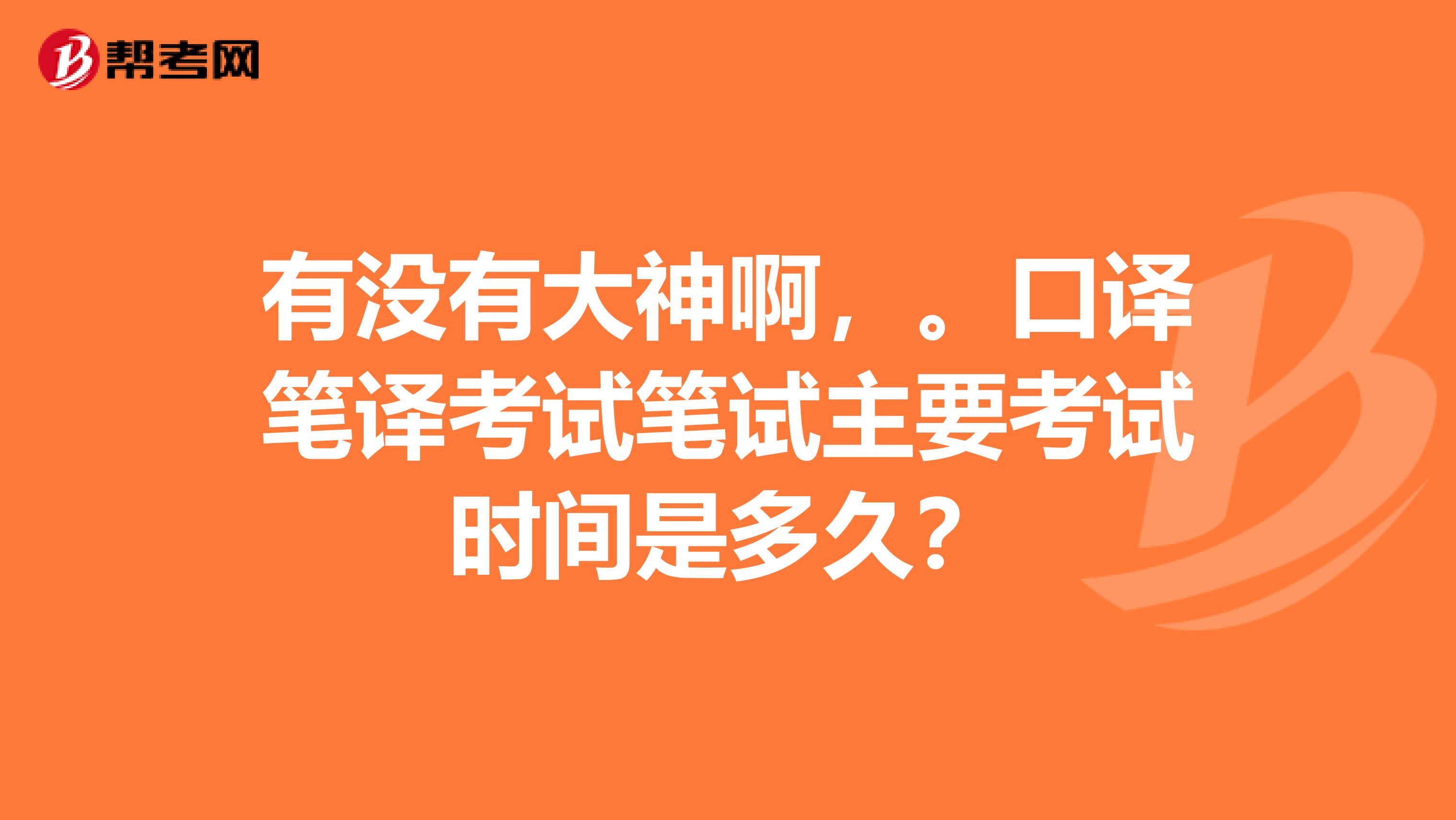 有没有大神啊，。口译笔译考试笔试主要考试时间是多久？