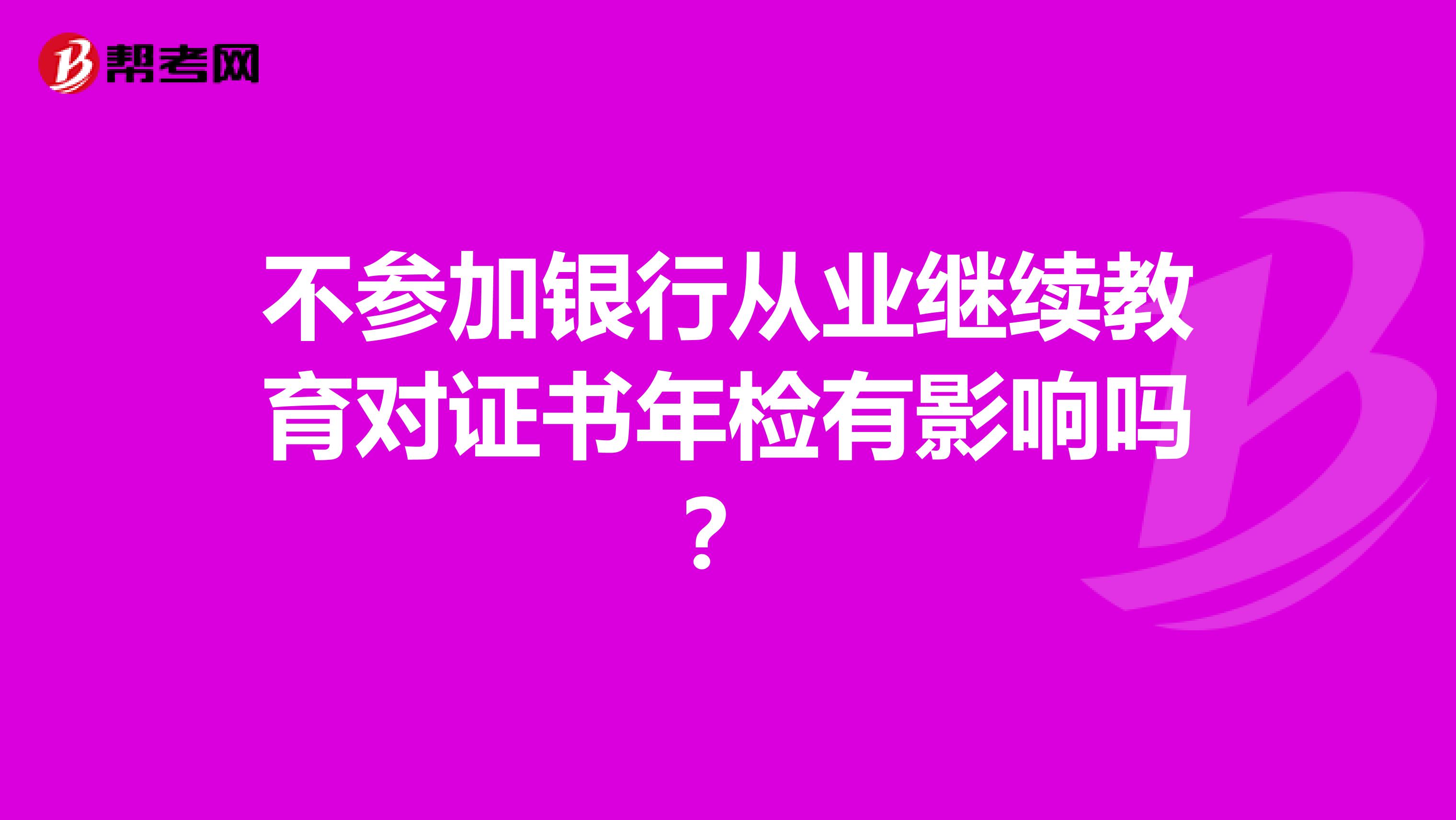 不参加银行从业继续教育对证书年检有影响吗？