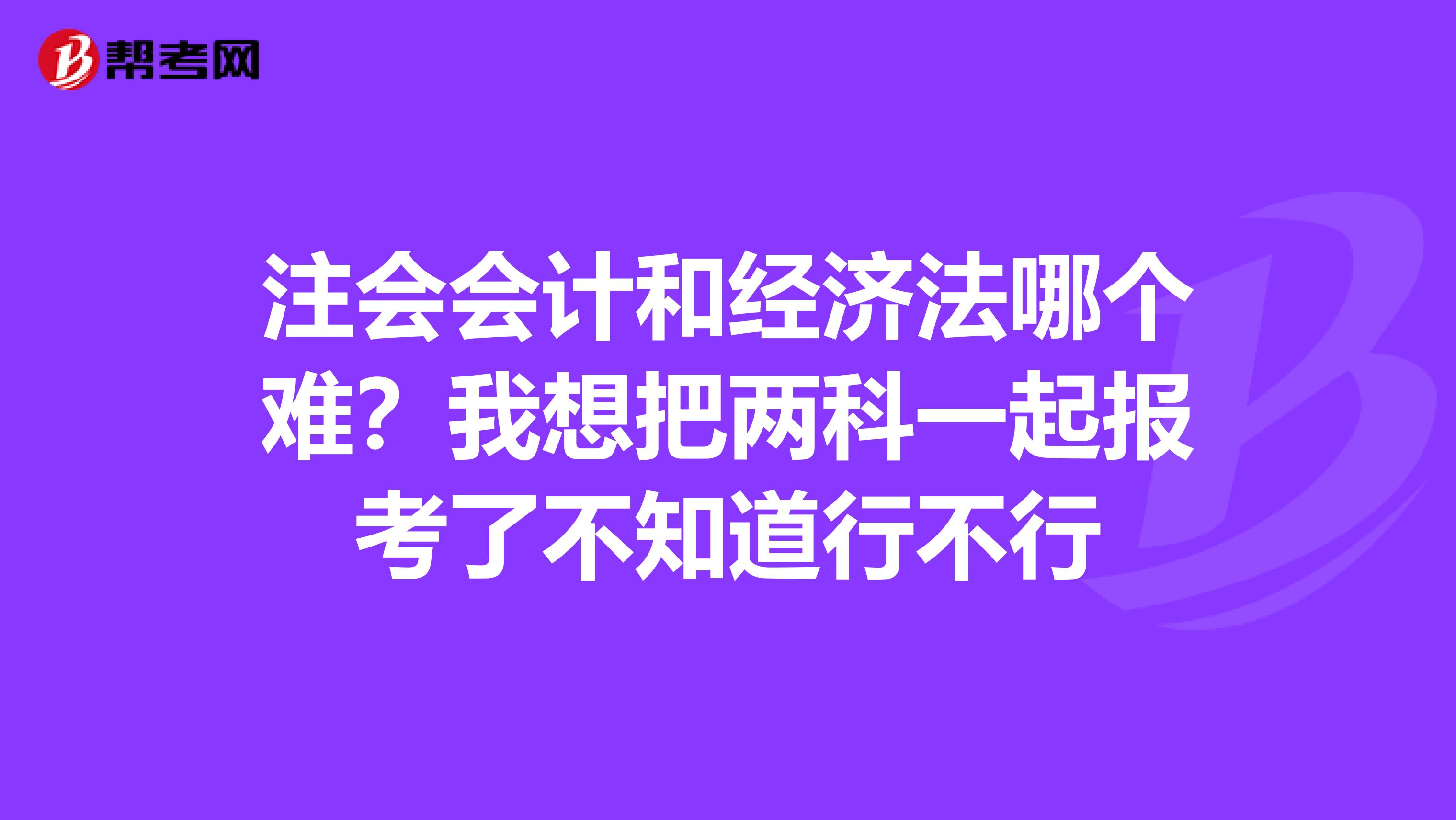 注会会计和经济法哪个难？我想把两科一起报考了不知道行不行