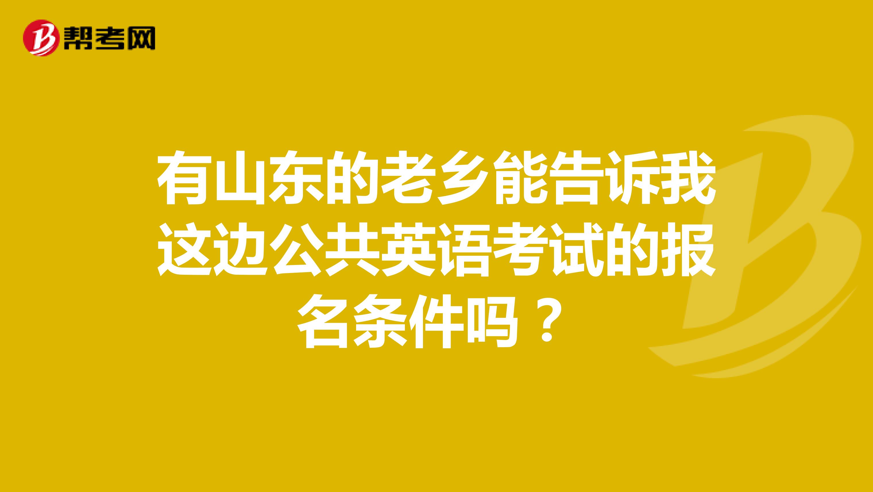 有山东的老乡能告诉我这边公共英语考试的报名条件吗？