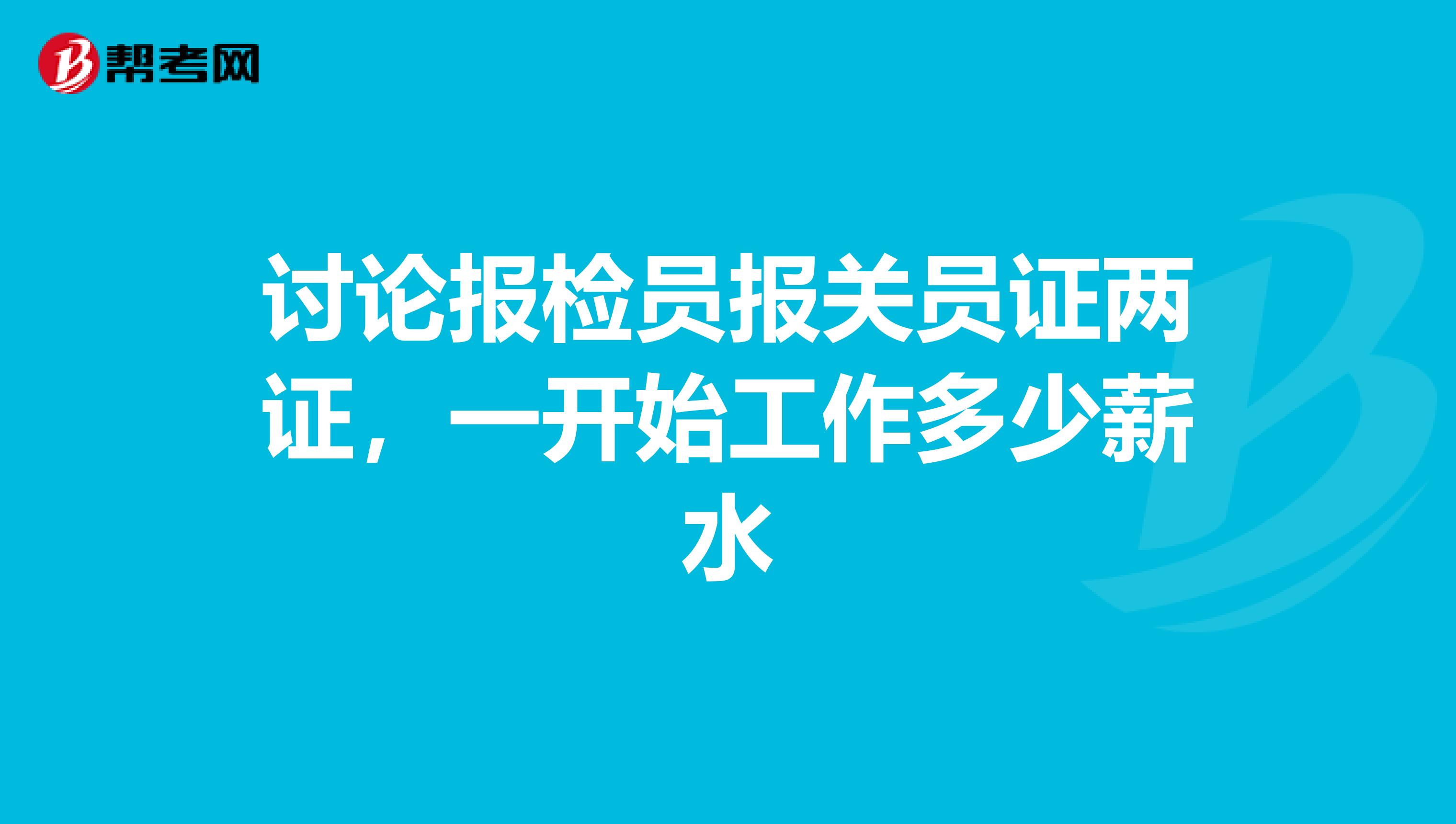 讨论报检员报关员证两证,一开始工作多少薪水