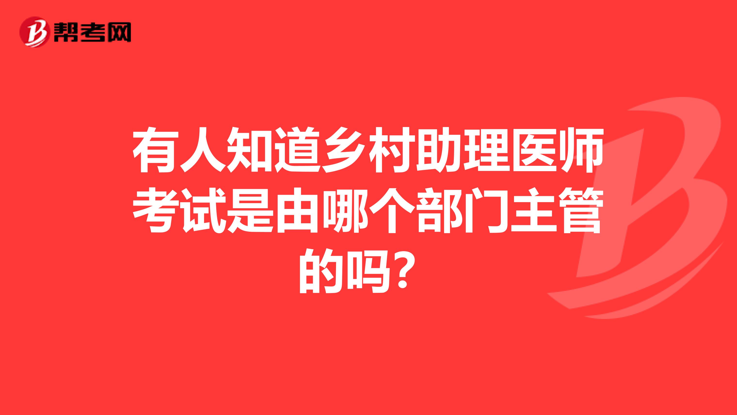 有人知道乡村助理医师考试是由哪个部门主管的吗？