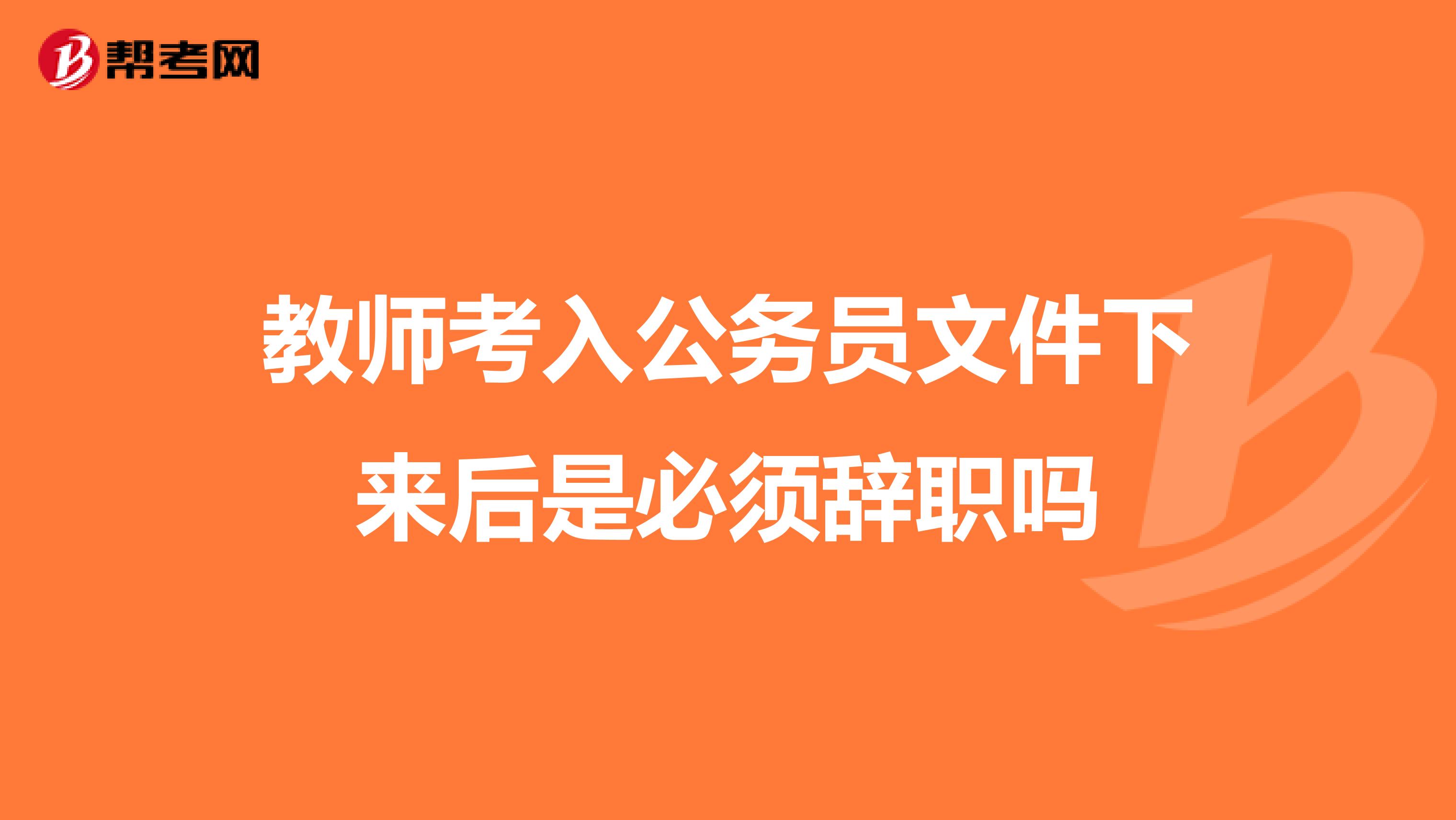 教师考入公务员文件下来后是必须辞职吗