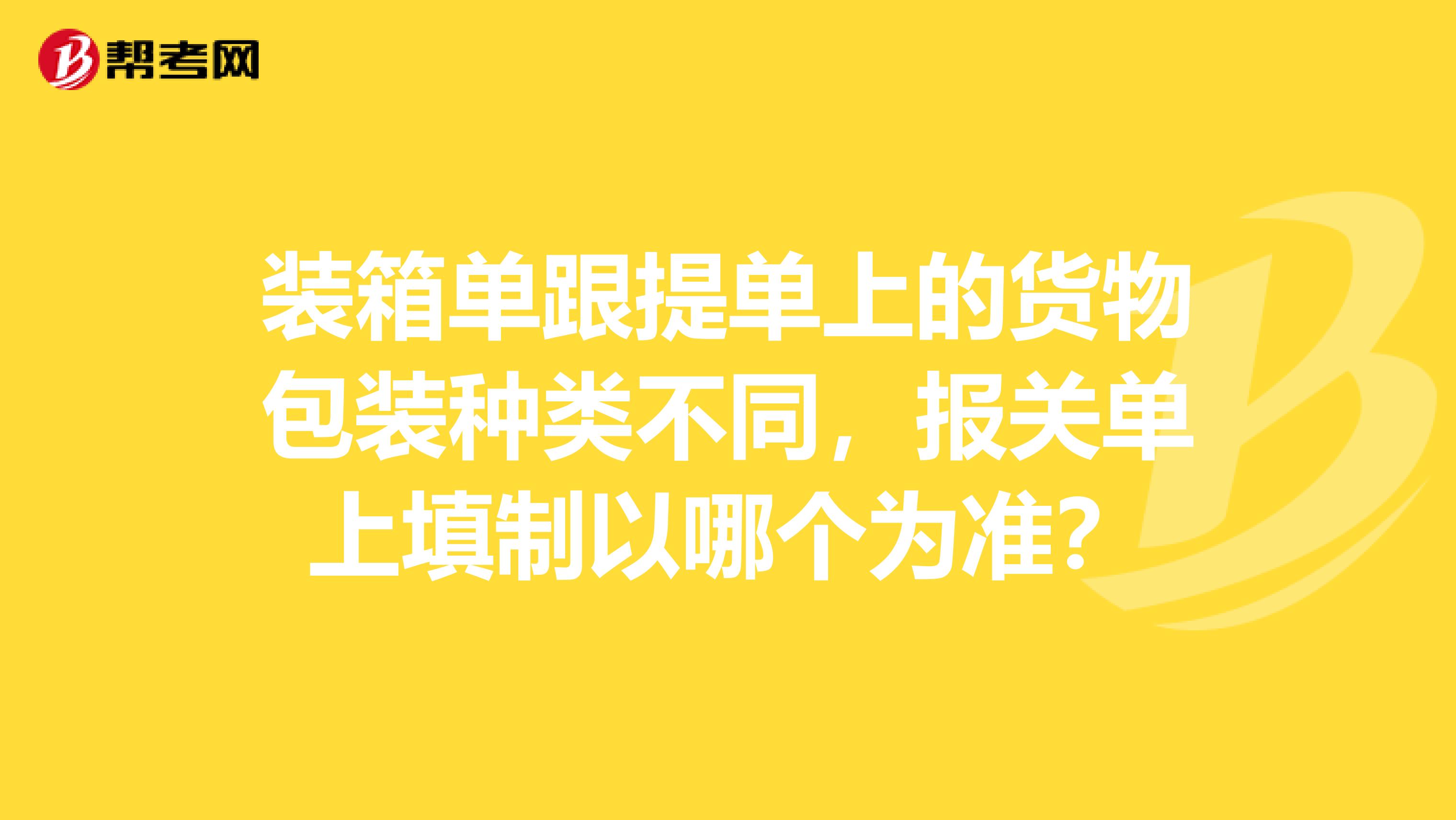 装箱单跟提单上的货物包装种类不同，报关单上填制以哪个为准？