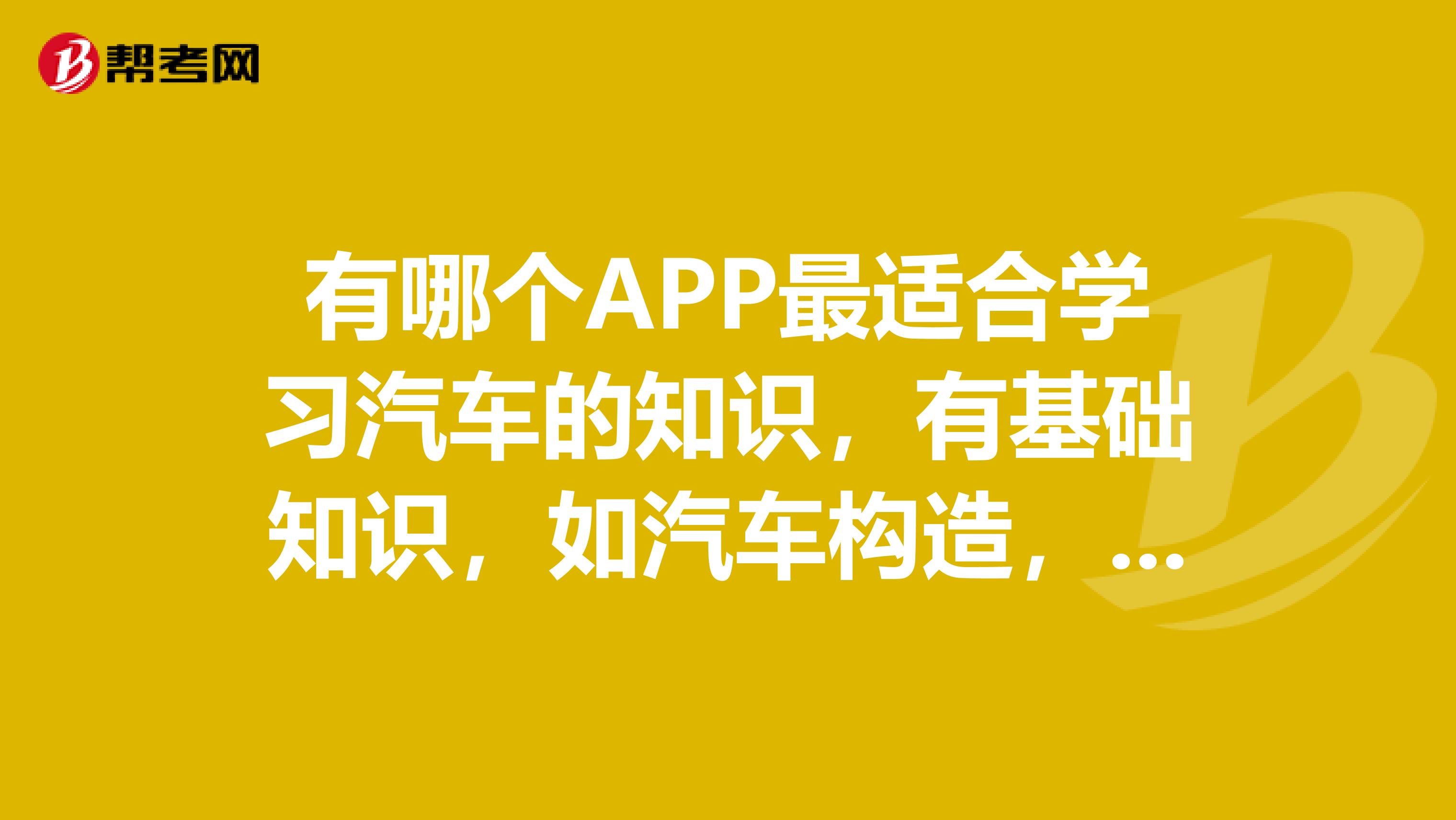 有哪个APP最适合学习汽车的知识,有基础知识,如汽车构造,有最新汽车咨询等,反正就是可以让一个菜鸟