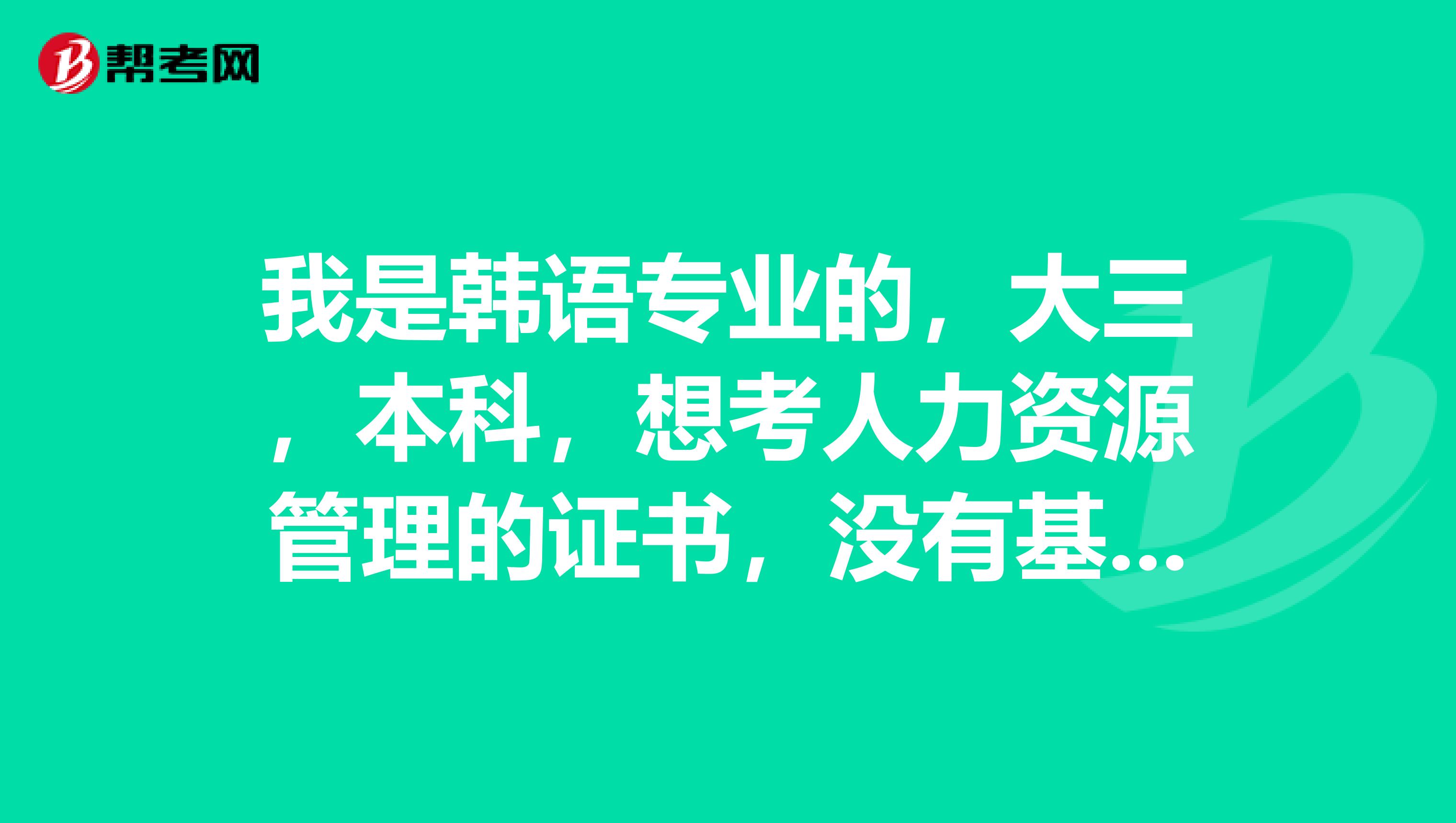我是韩语专业的，大三，本科，想考人力资源管理的证书，没有基础，可以考几级？需要什么书？