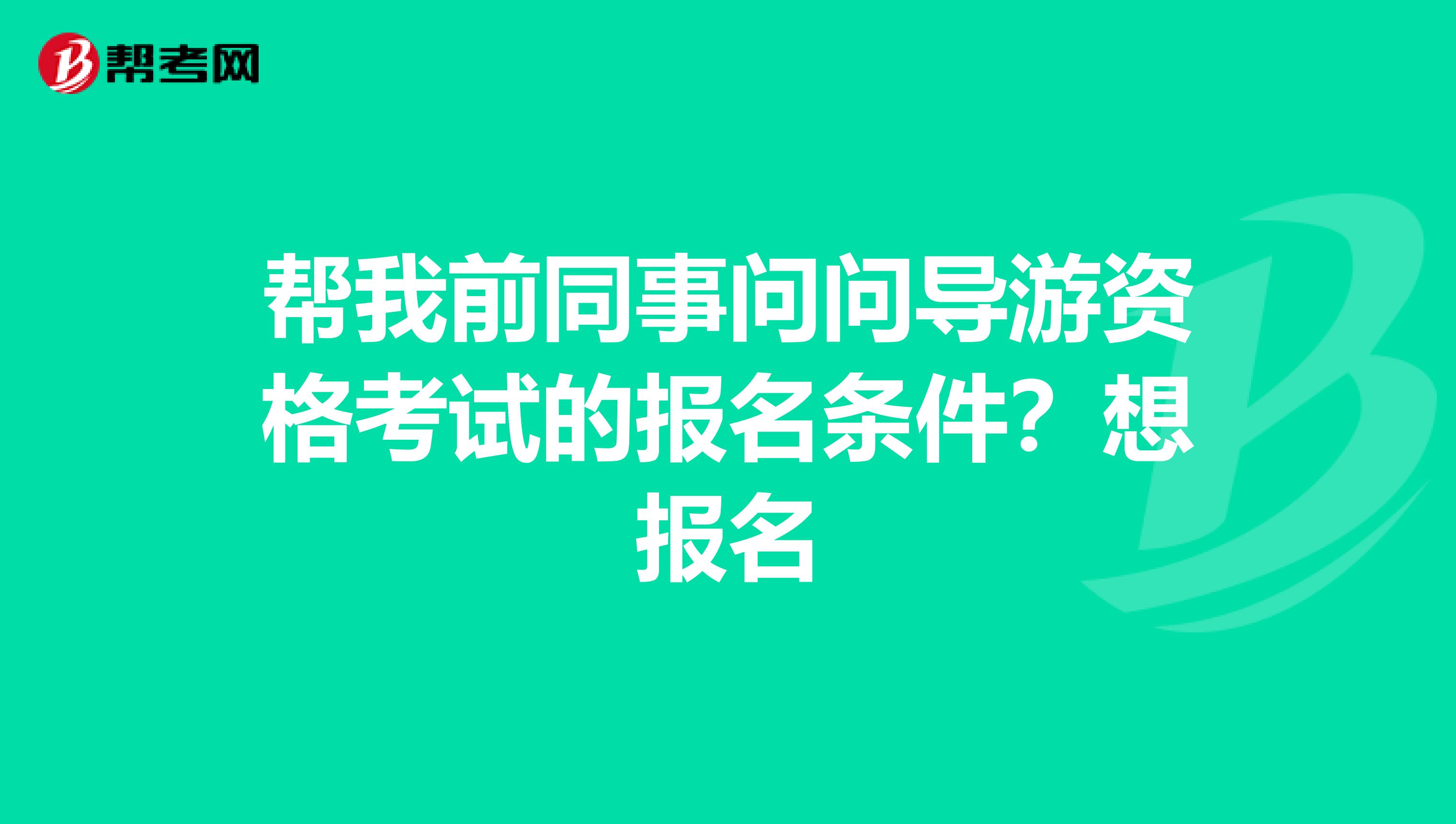 帮我前同事问问导游资格考试的报名条件?想报名