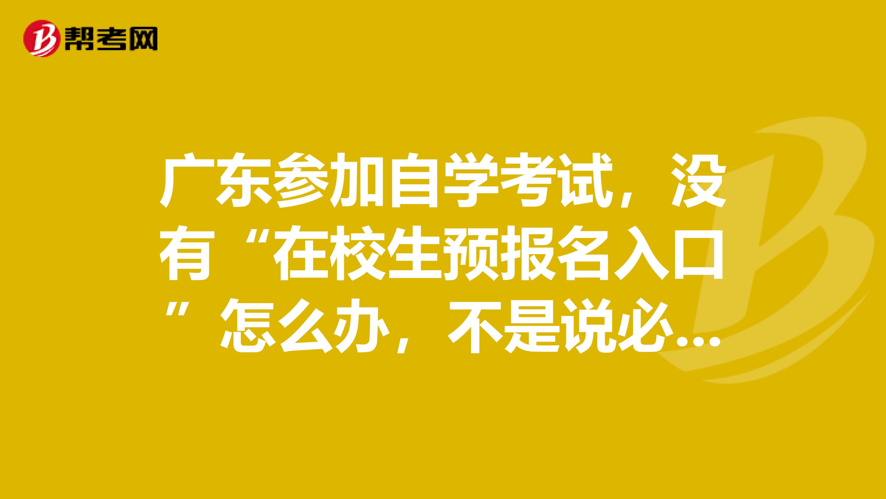 廣東參加自學考試，沒有“在校生預報名入口”怎么辦，不是說必須要預報名才能正式報名的嗎，求解答呀