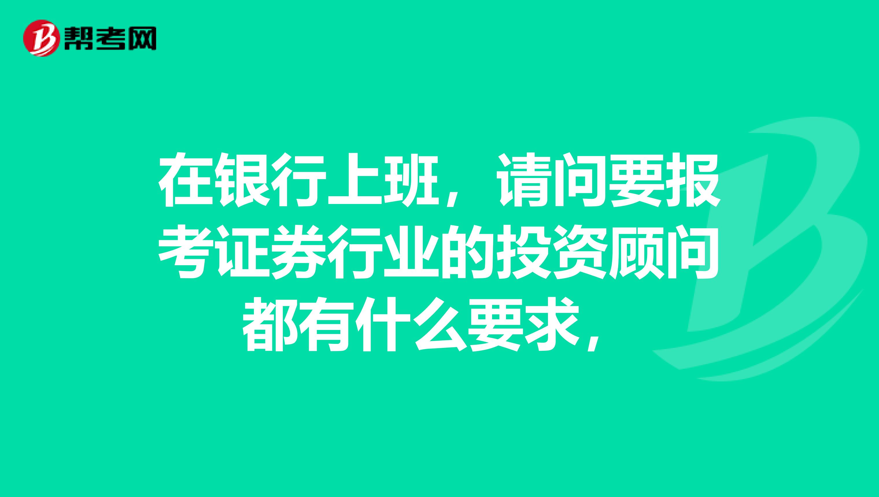 在银行上班，请问要报考证券行业的投资顾问都有什么要求，