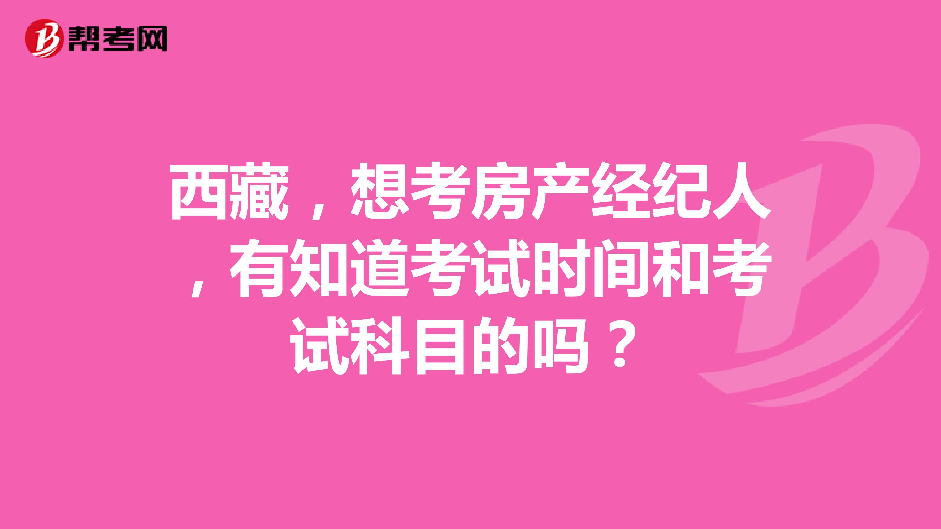 西藏，想考房产经纪人，有知道考试时间和考试科目的吗？