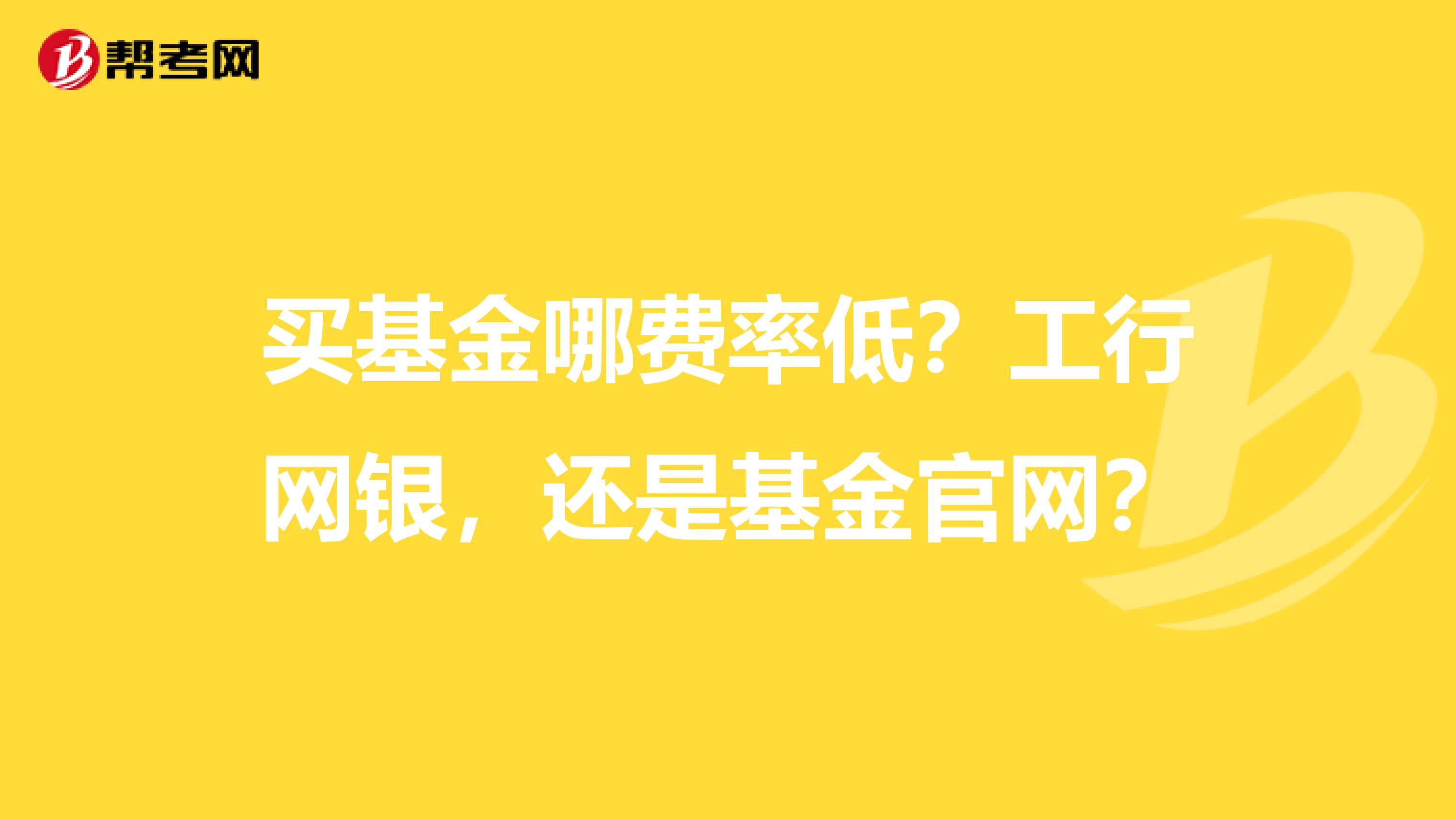 买基金哪费率低?工行网银,还是基金官网?