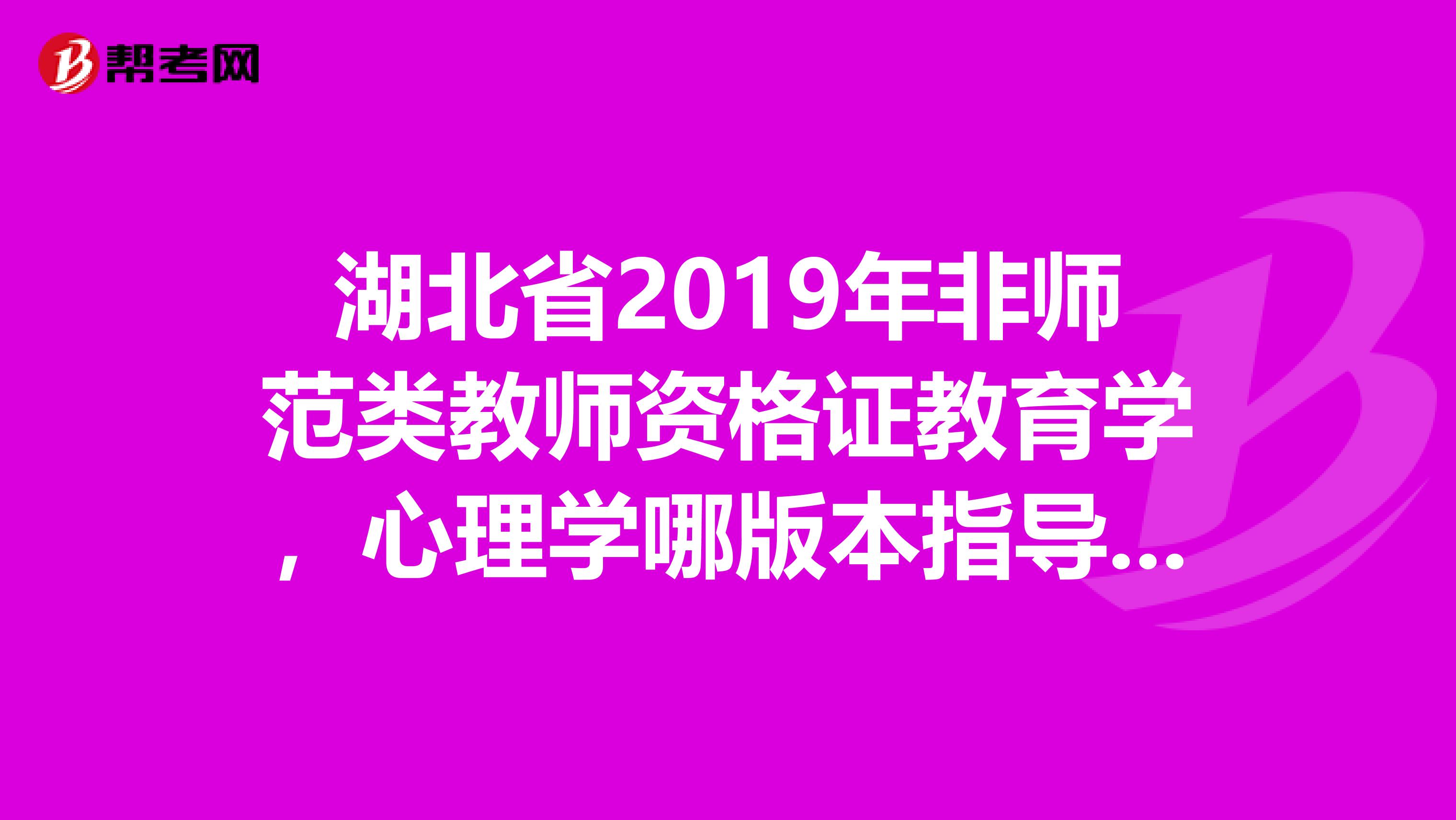 湖北省2019年非師范類教師資格證教育學，心理學哪版本指導書比較好啊，還有不到三個月的時間考試了，謝啦