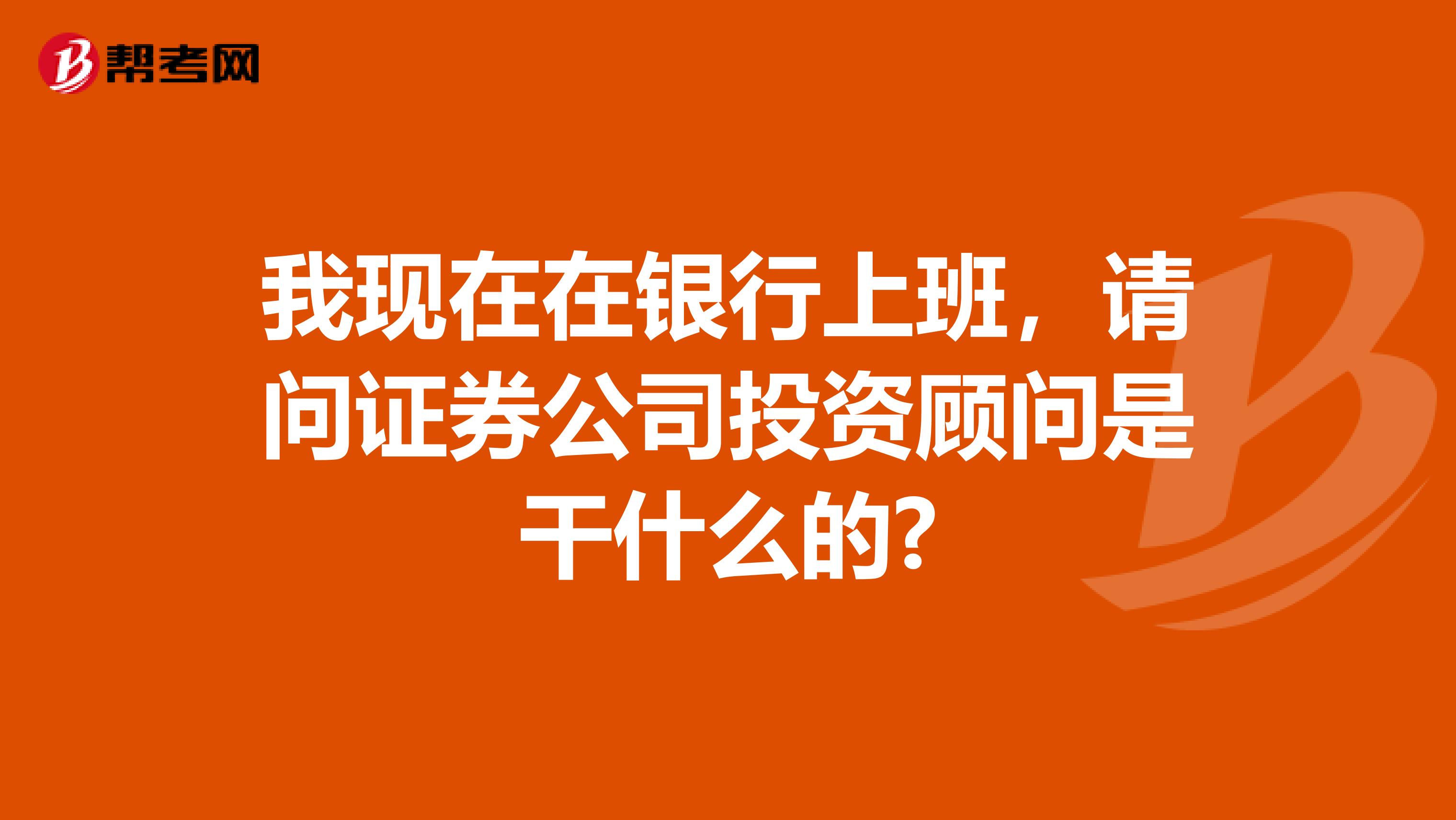 我现在在银行上班,请问证券公司投资顾问是干什么的?