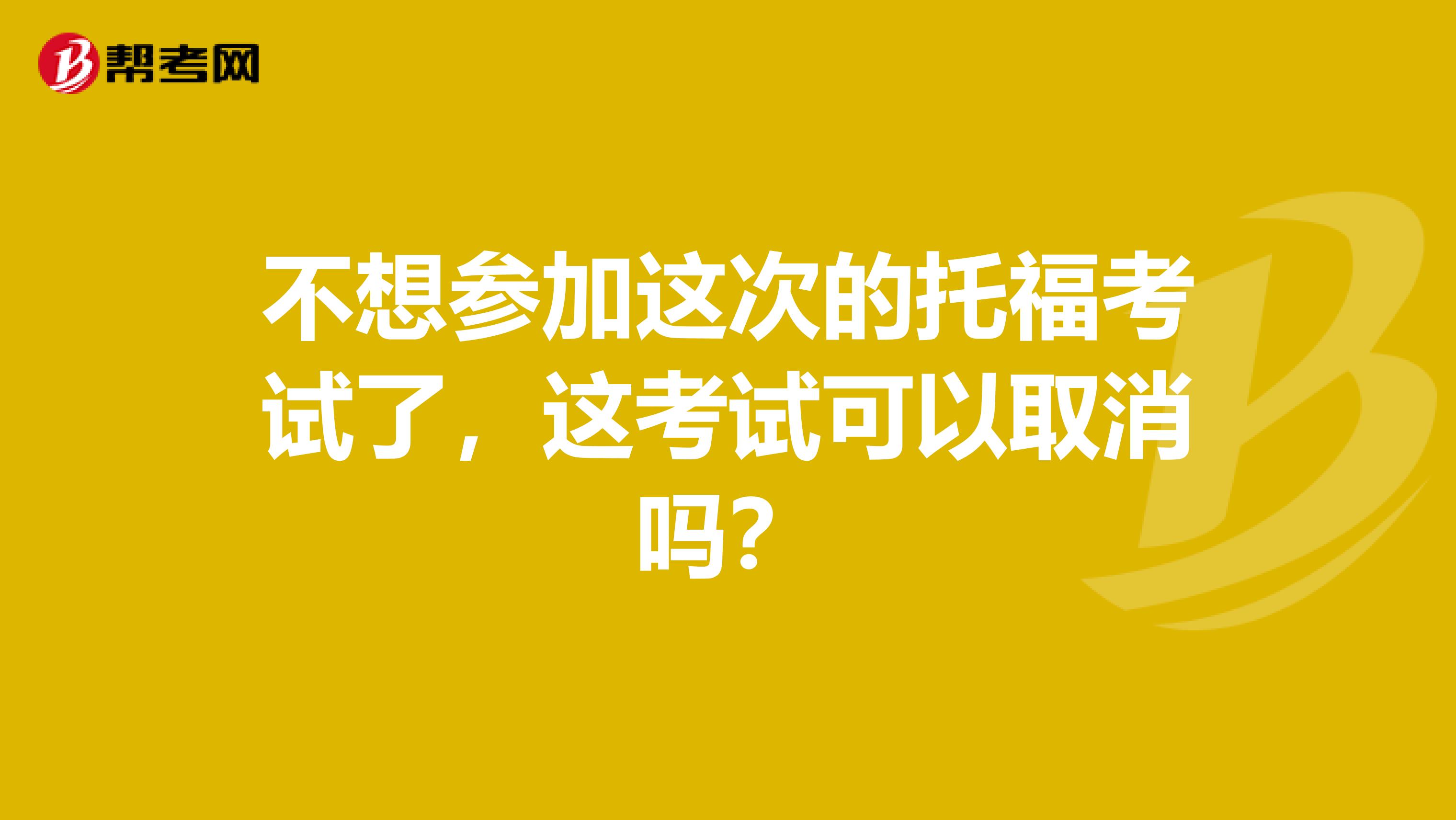不想参加这次的托福考试了，这考试可以取消吗？