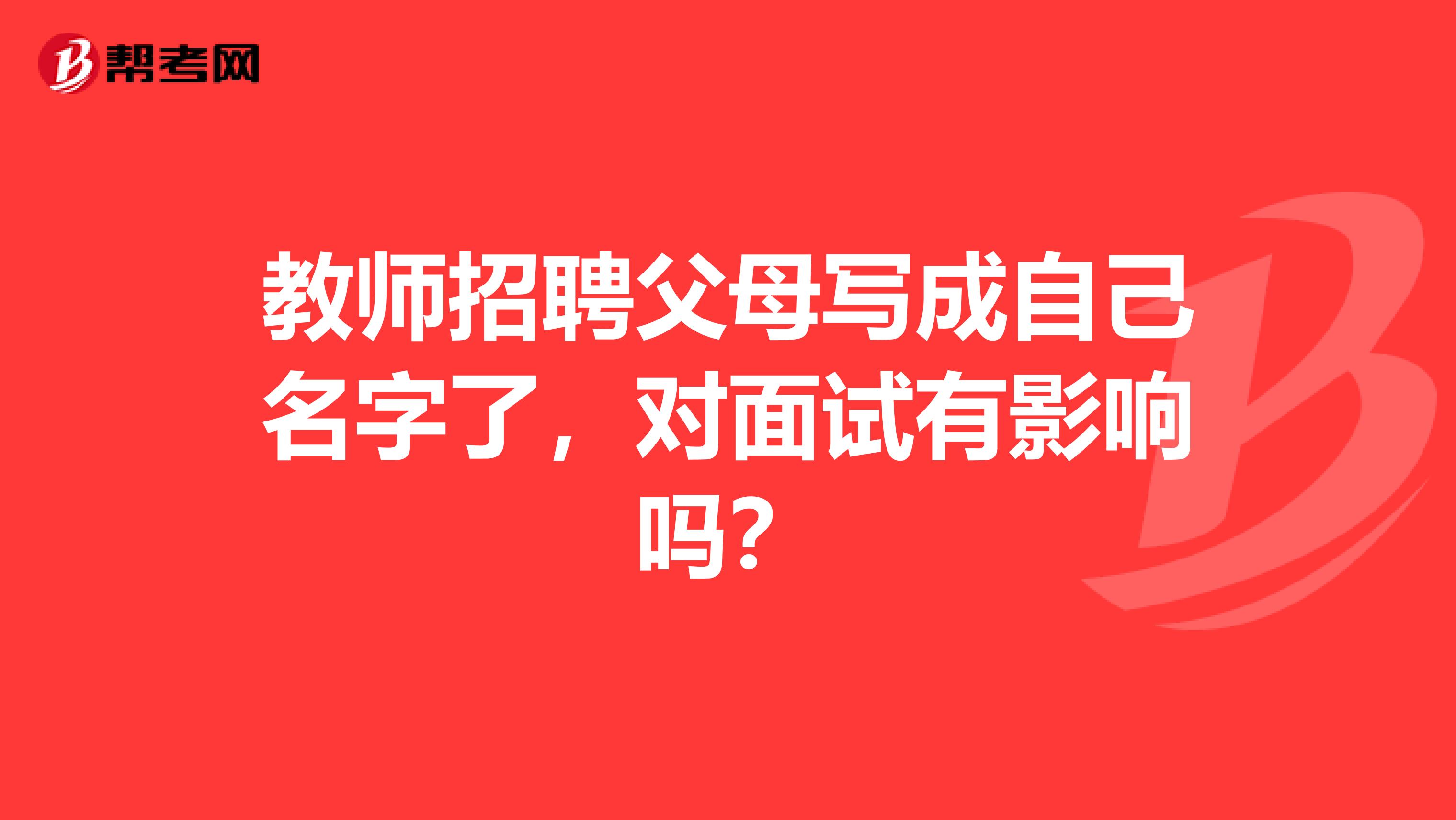 教师招聘父母写成自己名字了，对面试有影响吗？