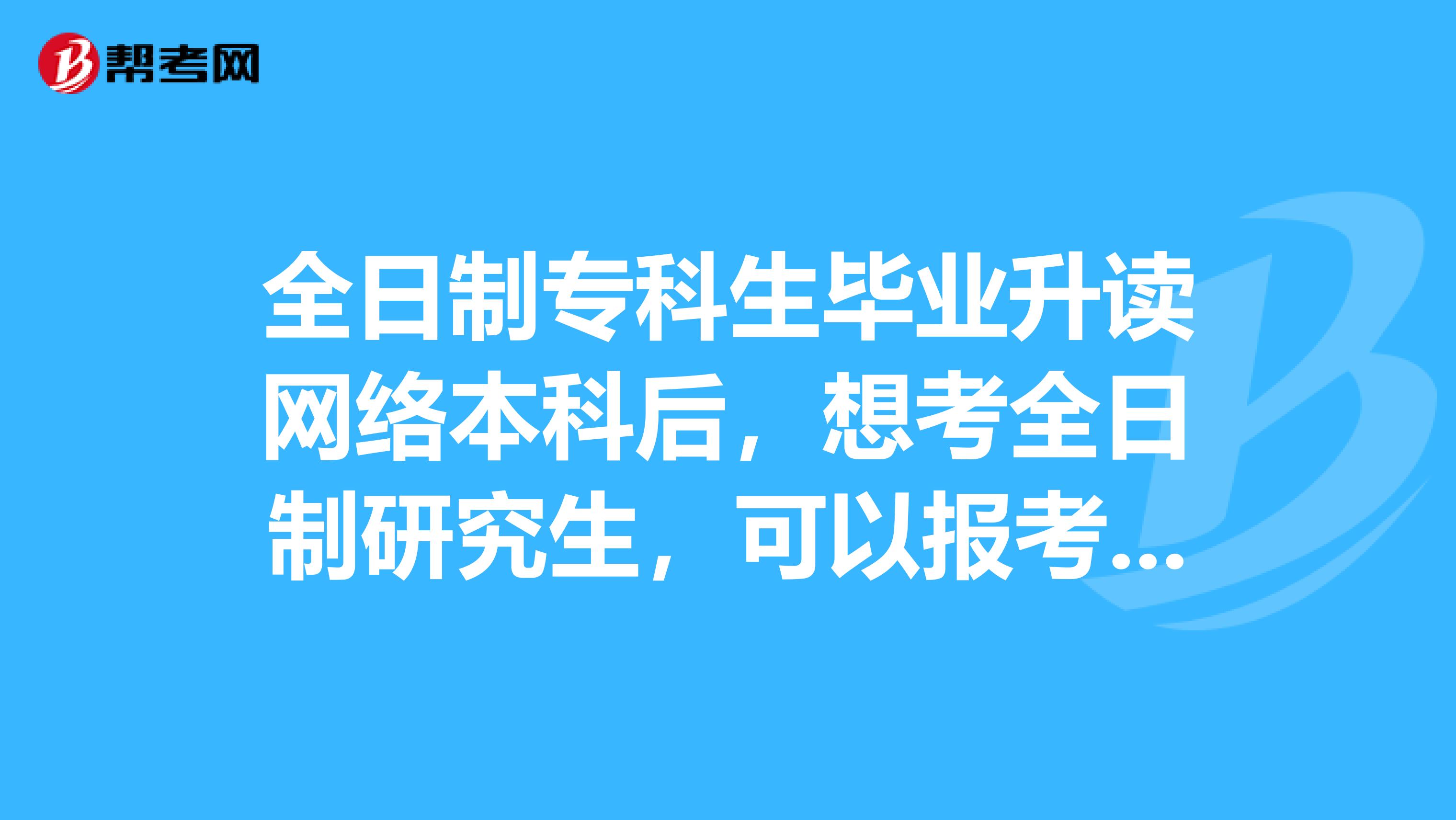 全日制专科生毕业升读网络本科后，想考全日制研究生，可以报考的吗？