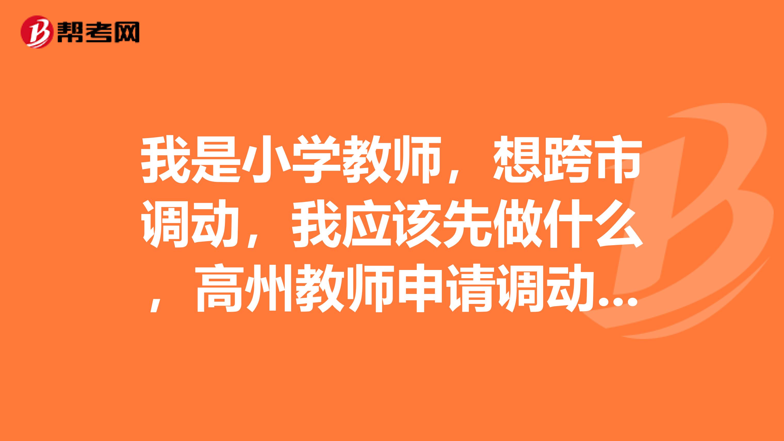 我是小学教师，想跨市调动，我应该先做什么，高州教师申请调动有什么程序？茂名教师申请调动又有什么程序？帮帮忙吧十分感谢