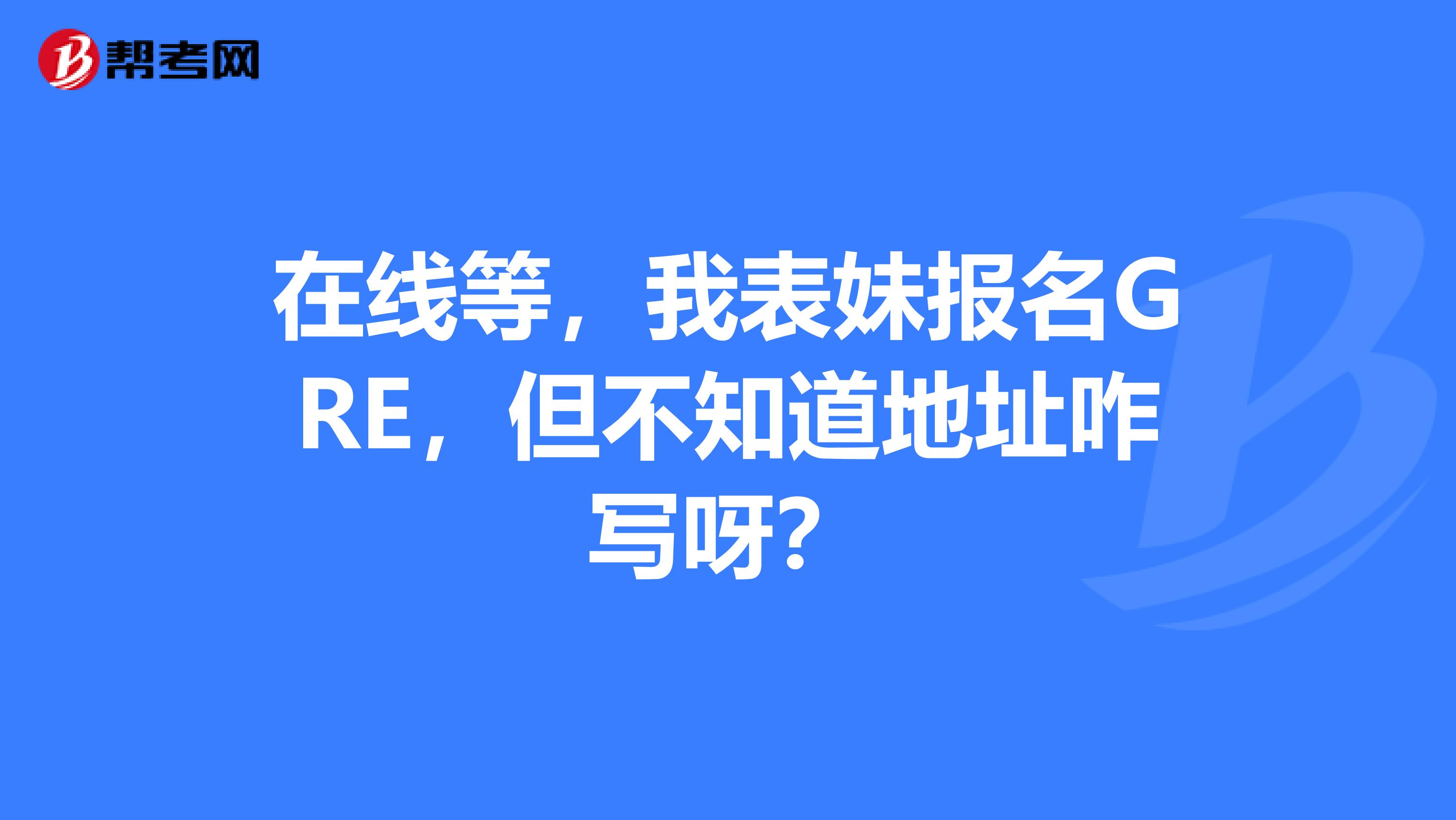 在线等,我表妹报名GRE,但不知道地址咋写呀?
