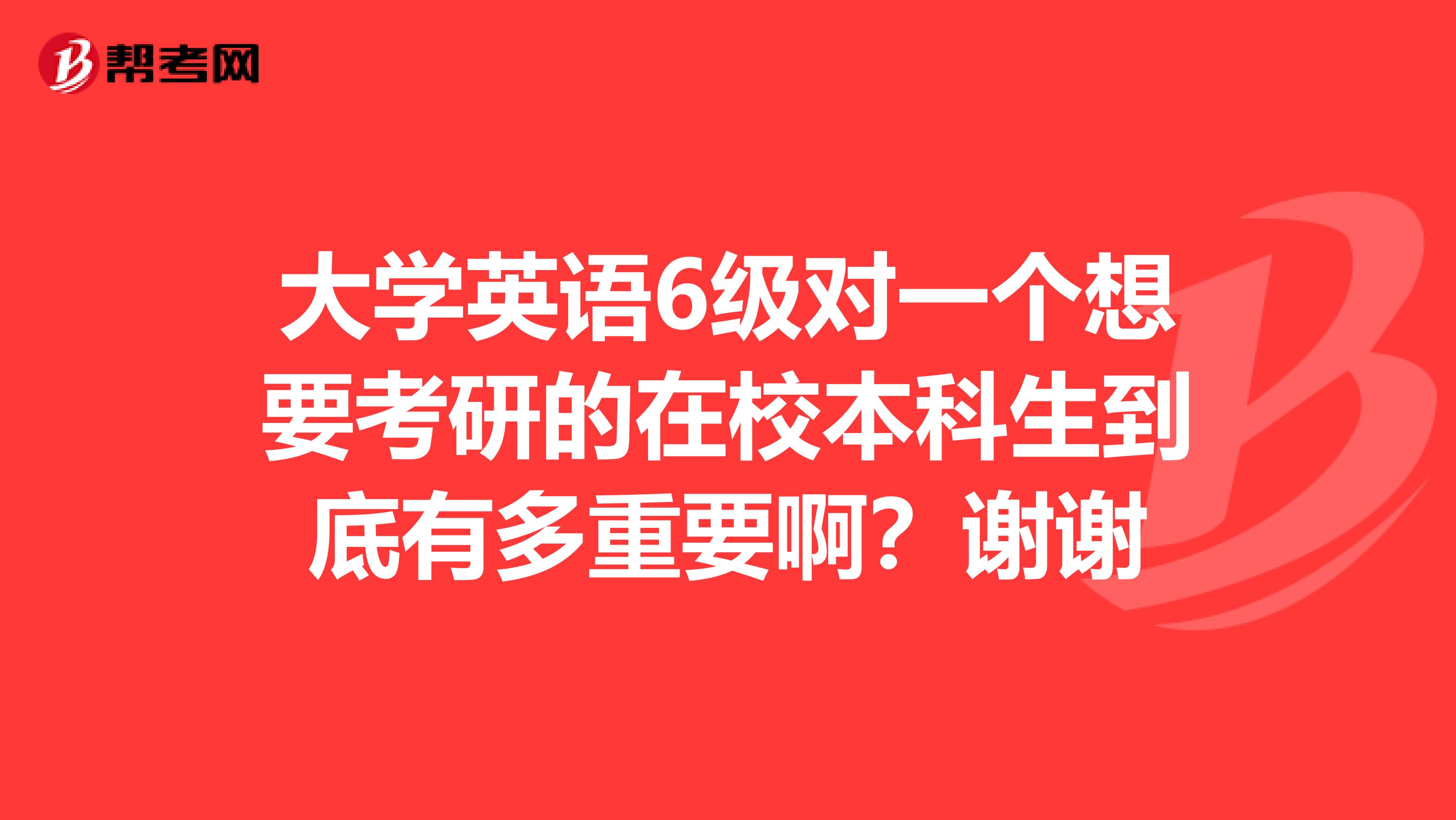 大学英语6级对一个想要考研的在校本科生到底有多重要啊？谢谢