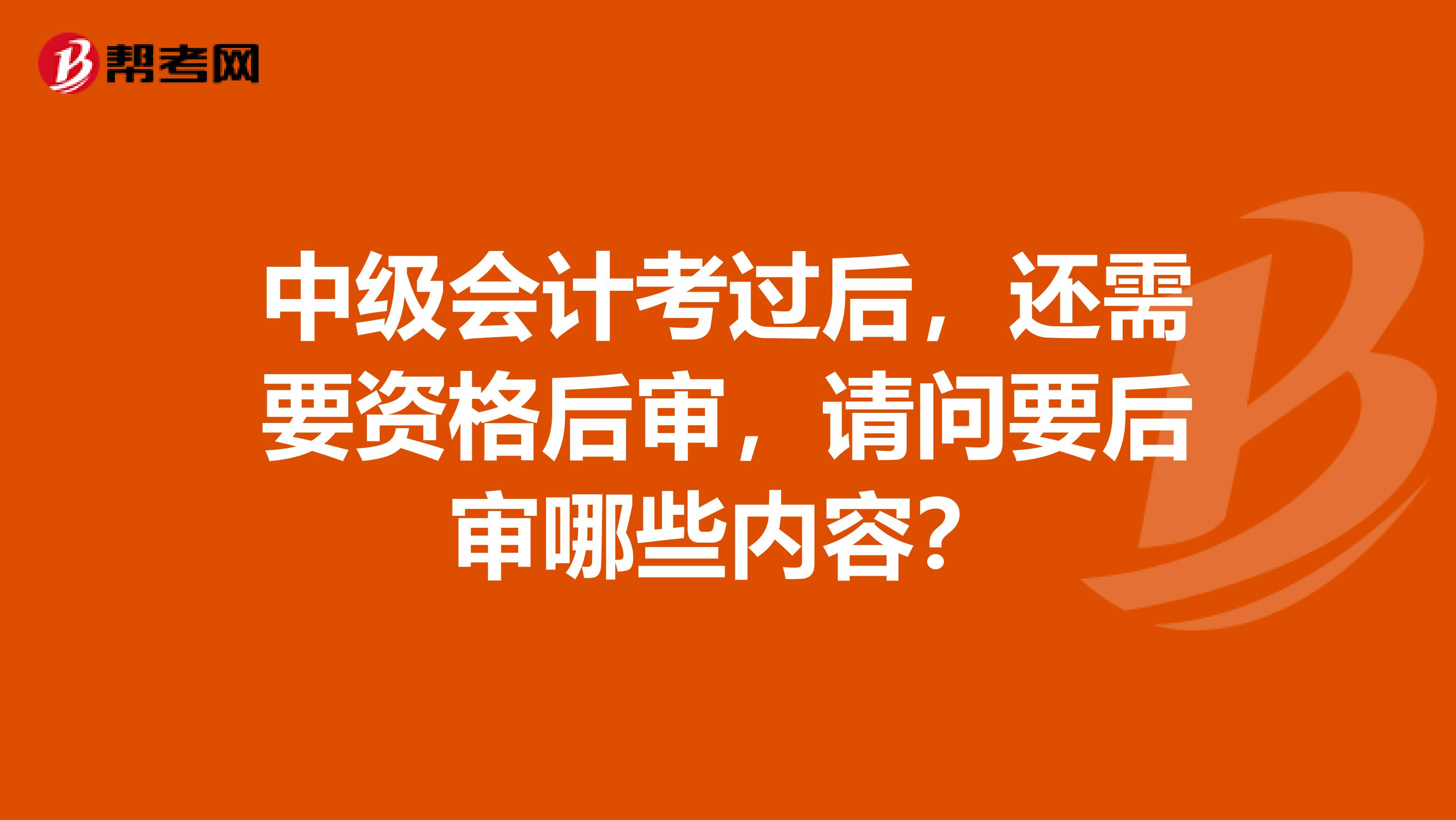 中级会计考过后,还需要资格后审,请问要后审哪些内容?