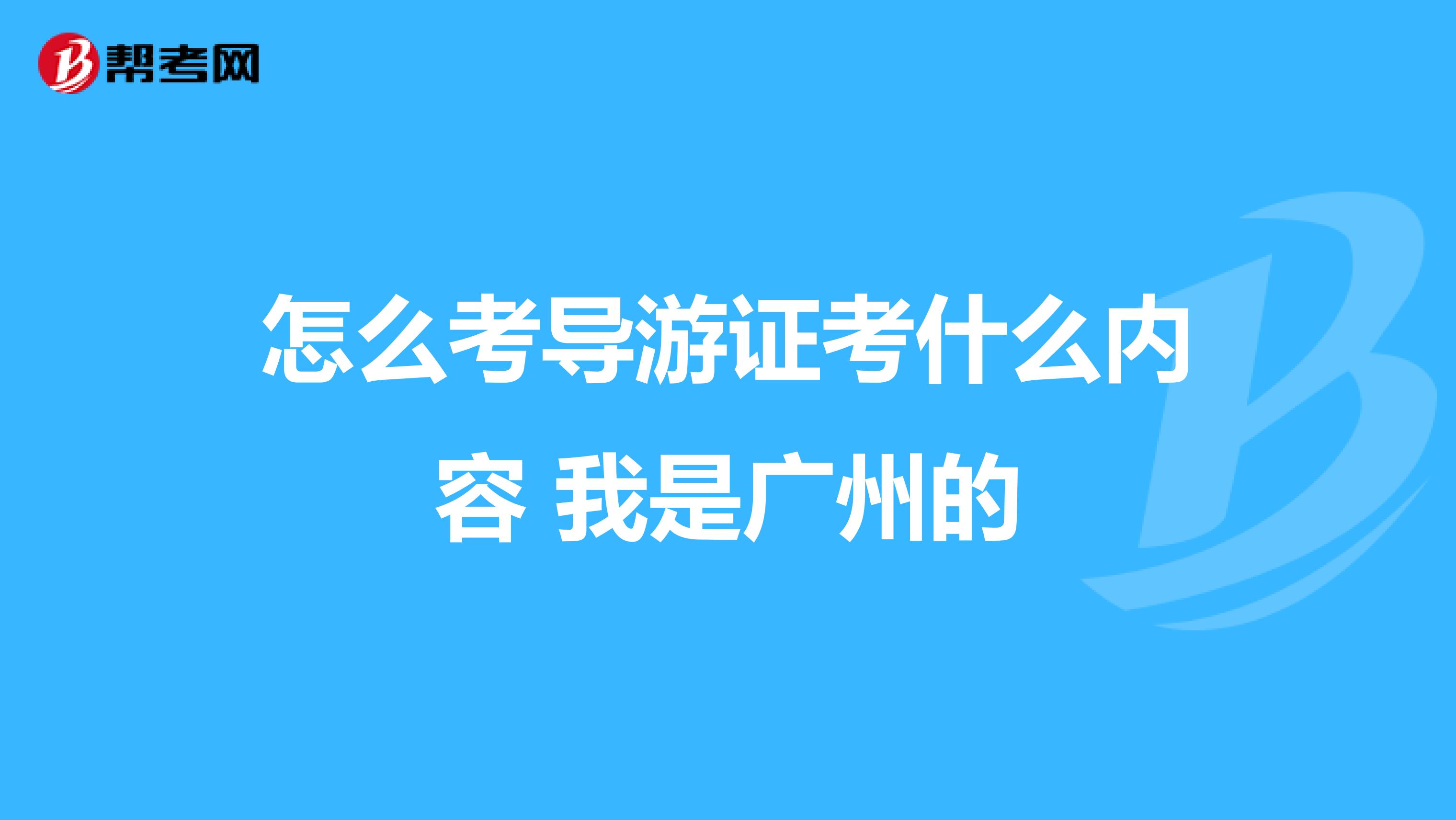 怎么考导游证考什么内容 我是广州的