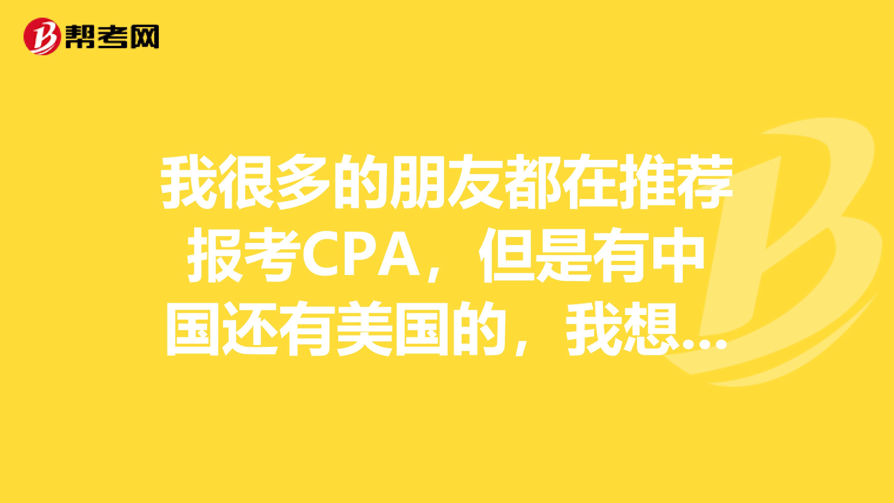 我很多的朋友都在推荐报考CPA，但是有中国还有美国的，我想问一下，中国的CPA和美国的CPA考试一样吗？