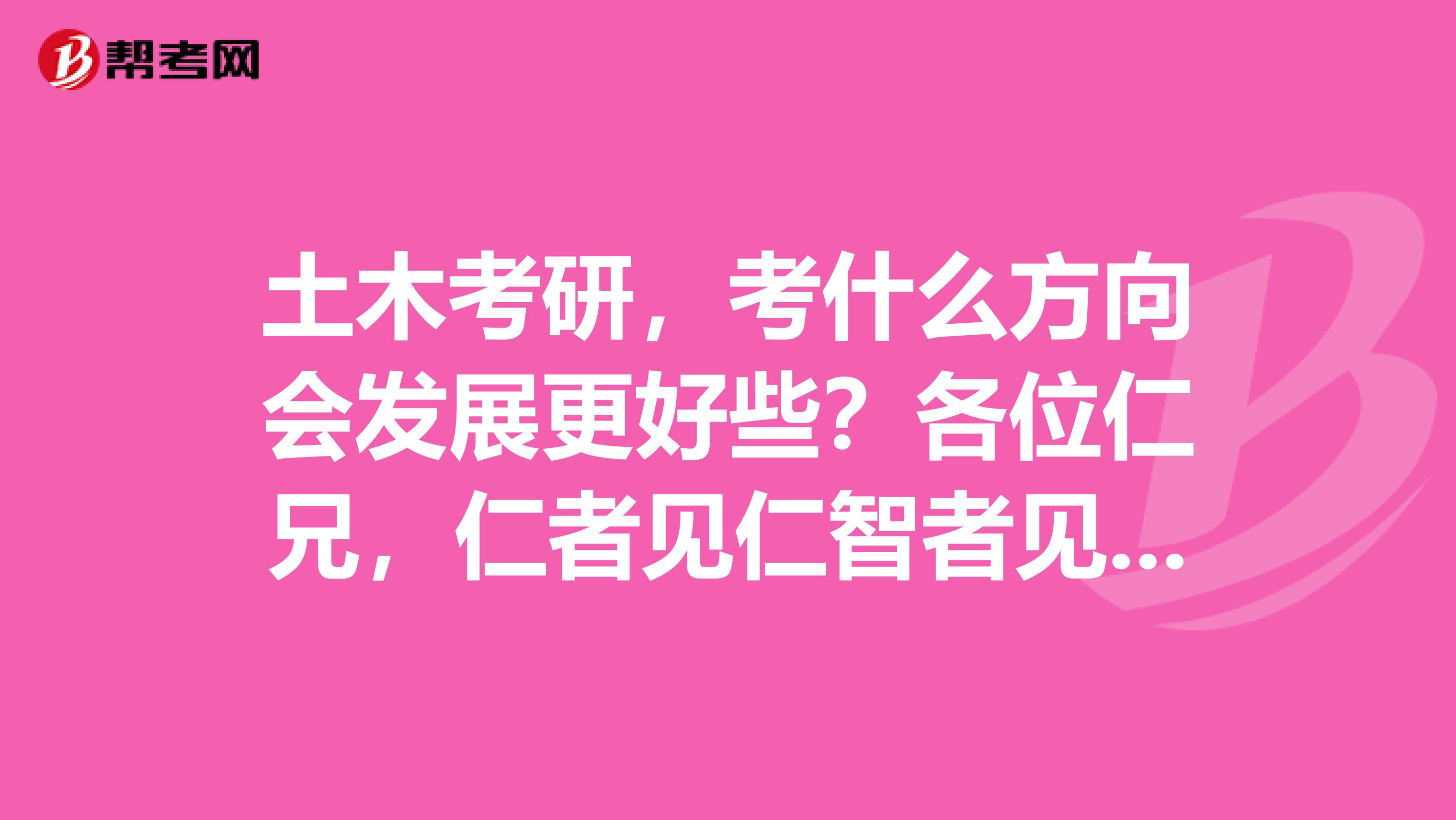 土木考研,考什么方向会发展更好些?各位仁兄,仁者见仁智者见智。