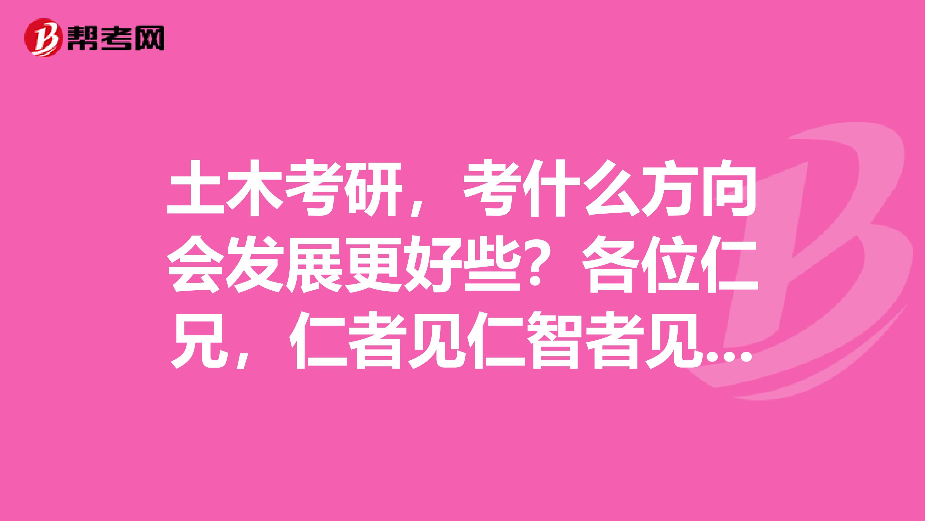 土木考研，考什么方向会发展更好些？各位仁兄，仁者见仁智者见智。