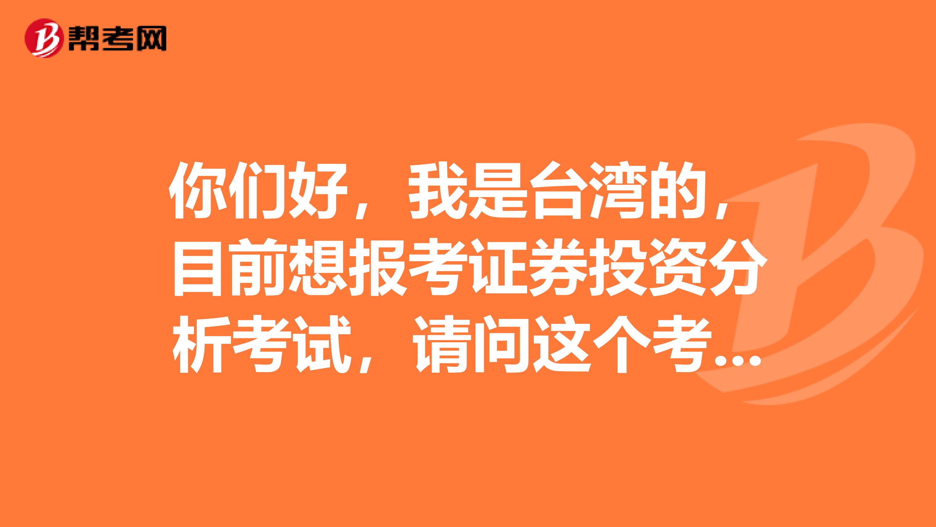 你们好，我是台湾的，目前想报考证券投资分析考试，请问这个考试科目和题型有哪些啊？