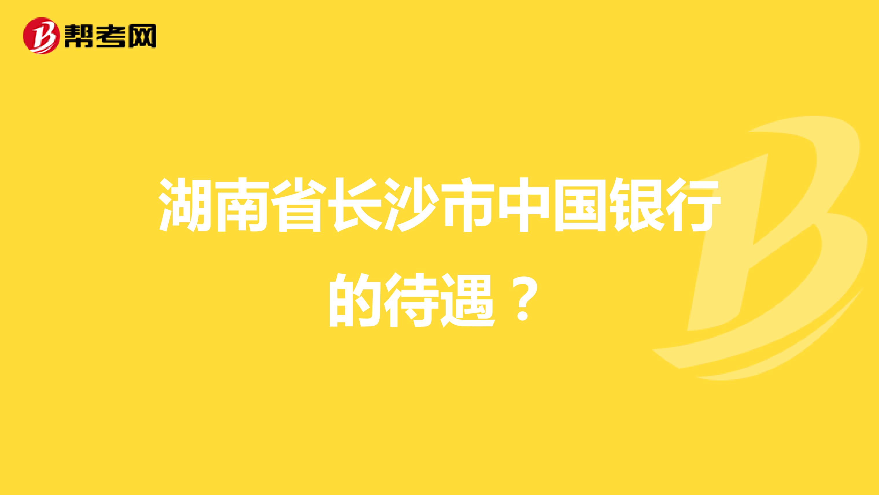 湖南省长沙市中国银行的待遇?