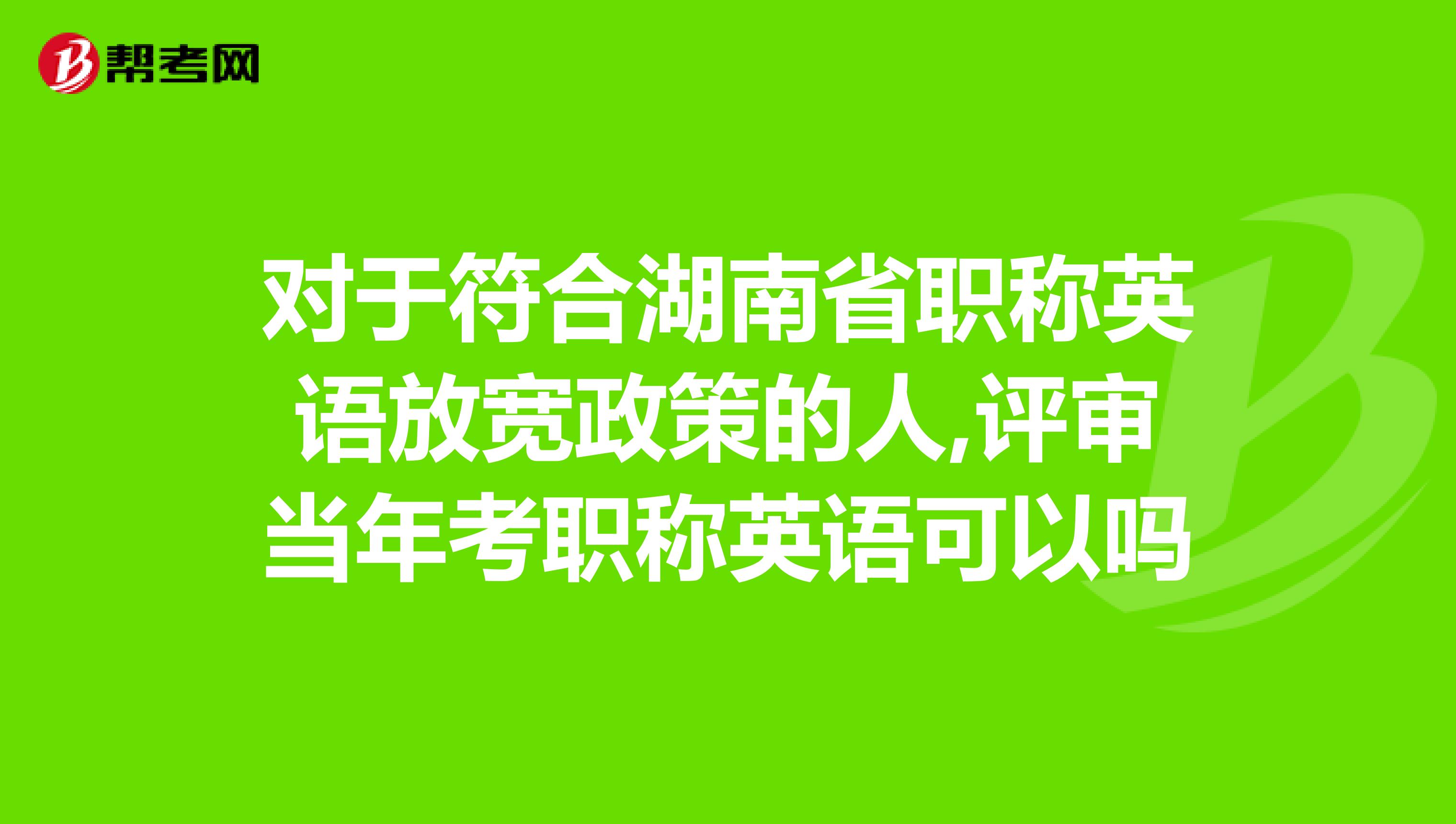 對于符合湖南省職稱英語放寬政策的人,評審當年考職稱英語可以嗎