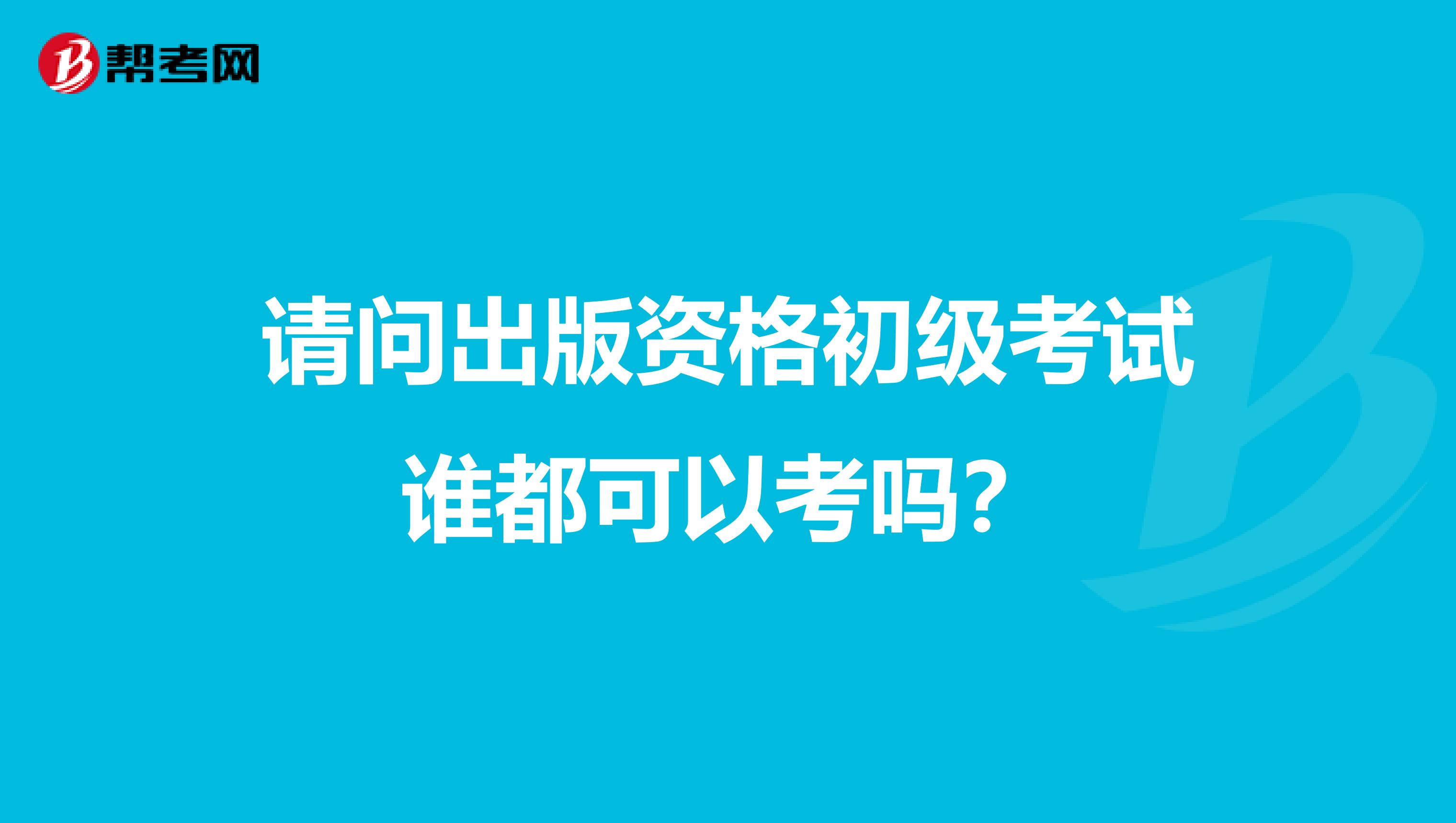 请问出版资格初级考试谁都可以考吗？
