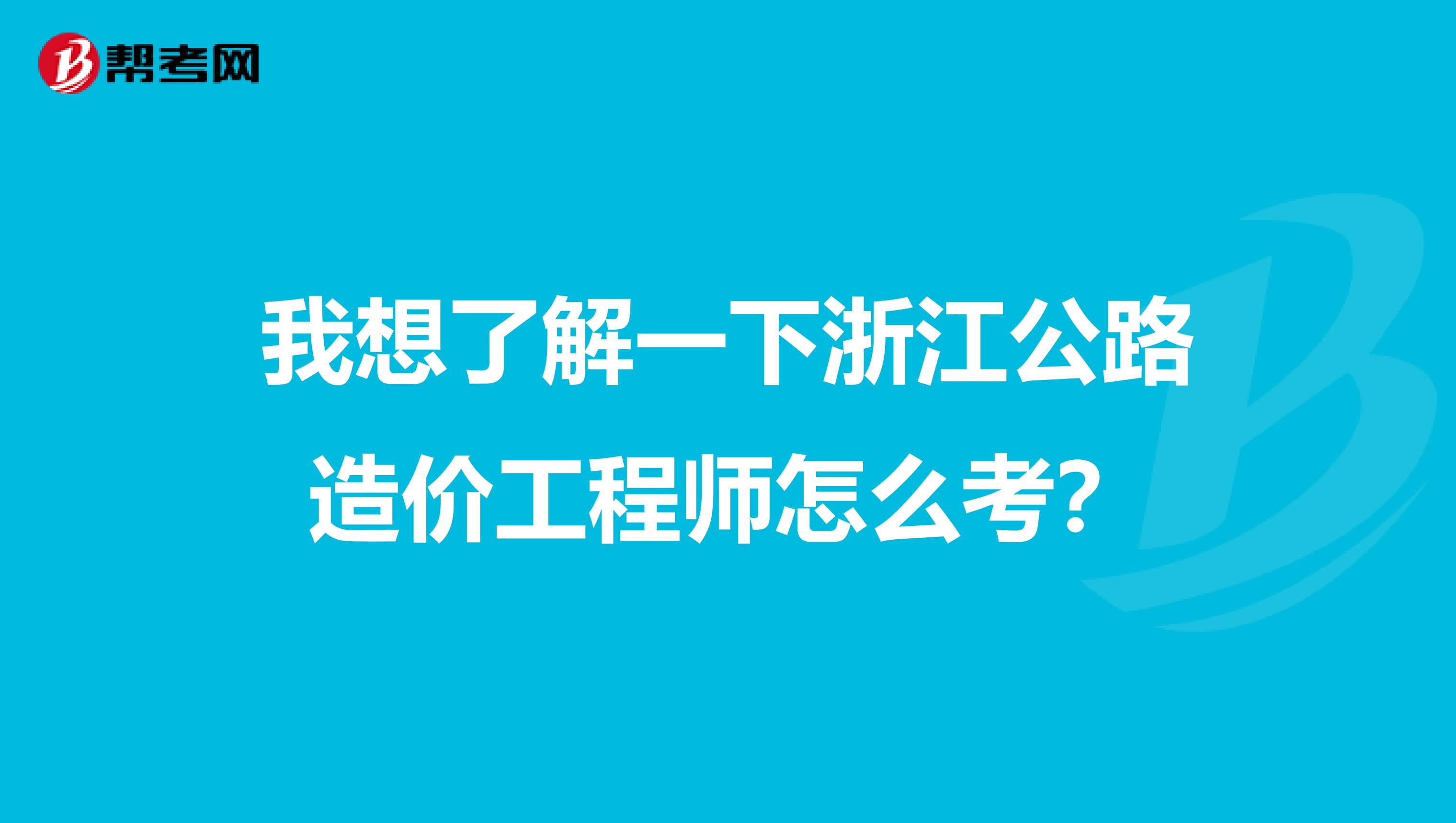 我想了解一下浙江公路造价工程师怎么考？