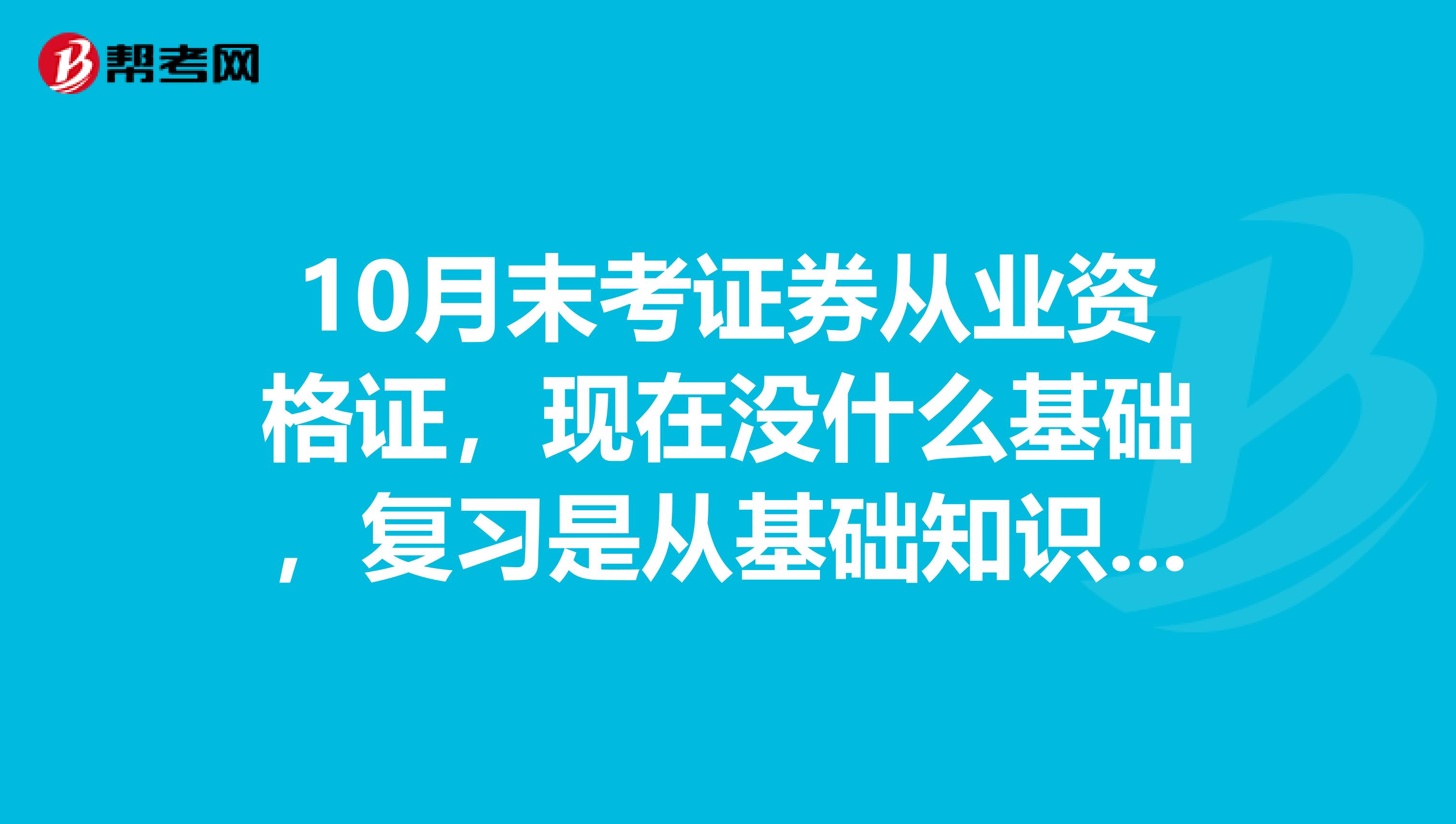 10月末考证券从业资格证，现在没什么基础，复习是从基础知识看起好还是直接刷题看解析好