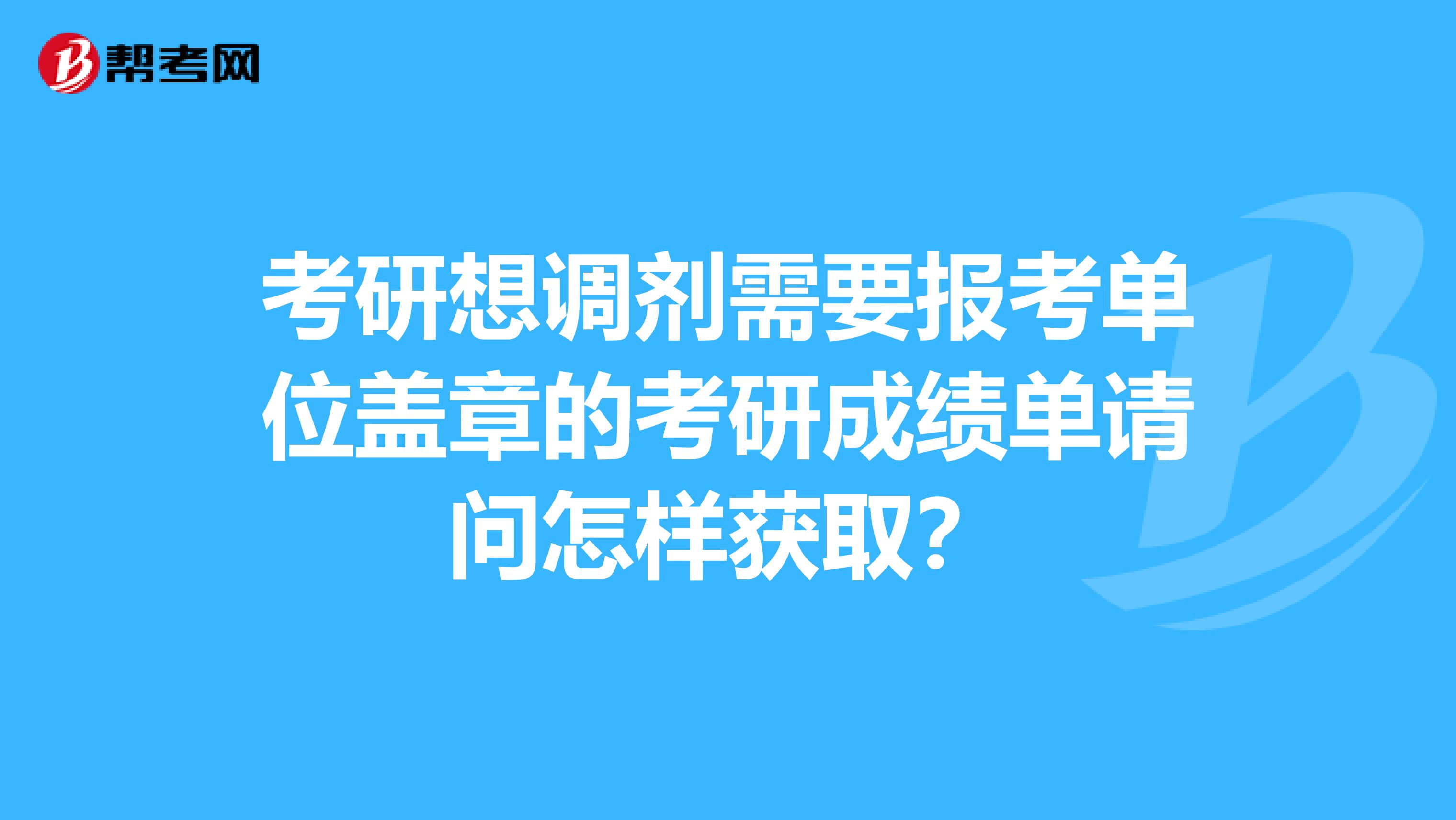 考研想调剂需要报考单位盖章的考研成绩单请问怎样获取?