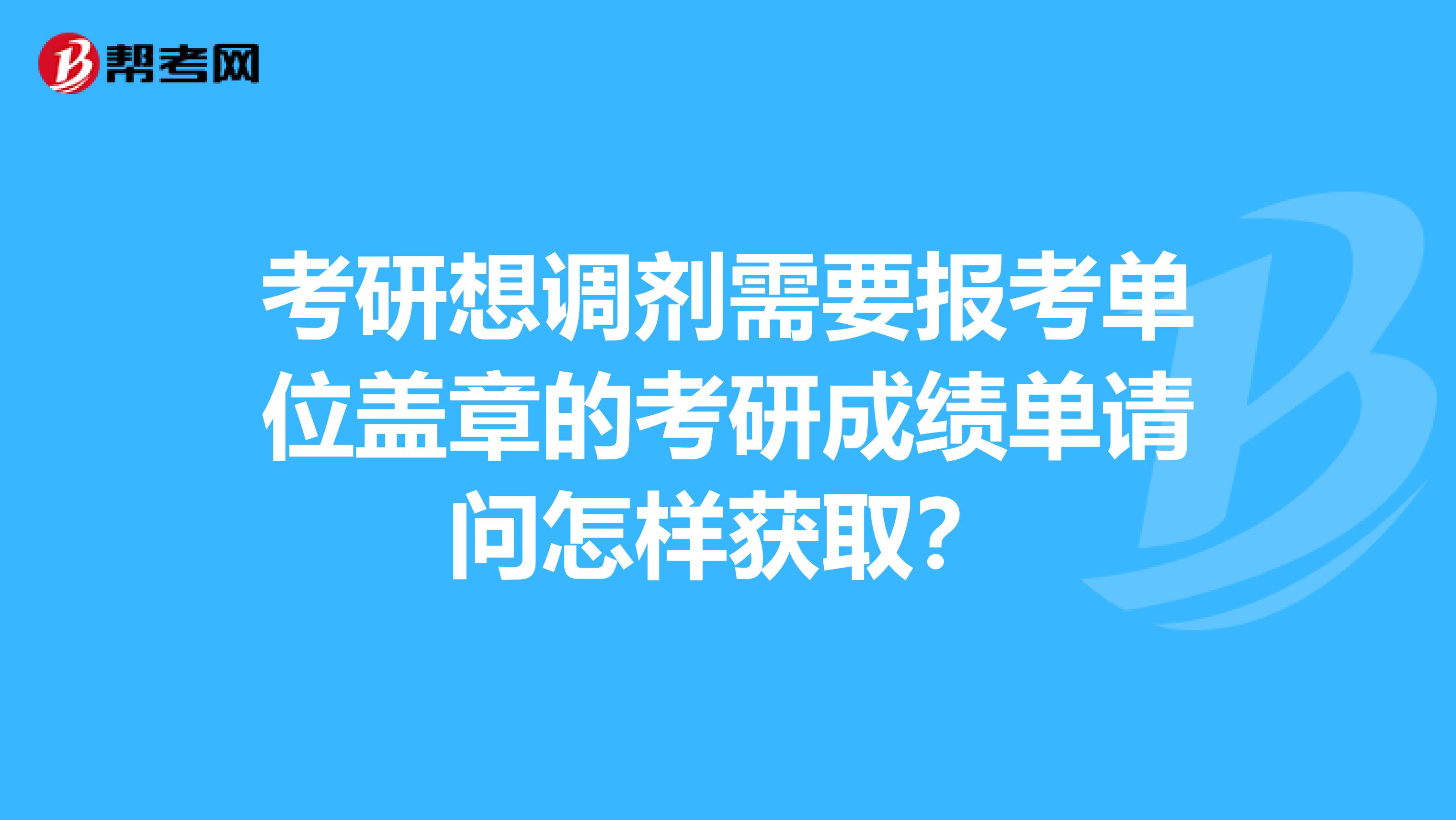 考研想调剂需要报考单位盖章的考研成绩单请问怎样获取？