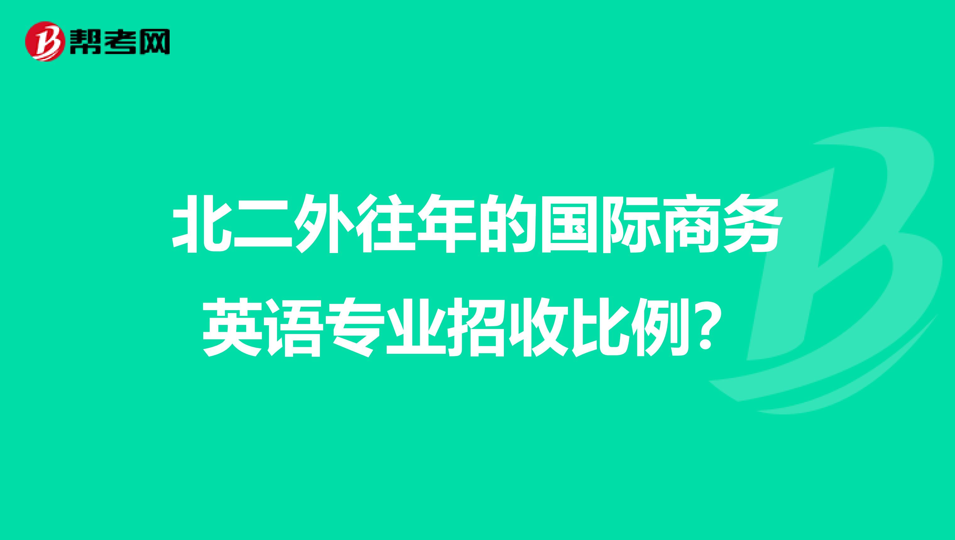 北二外往年的國際商務英語專業招收比例？