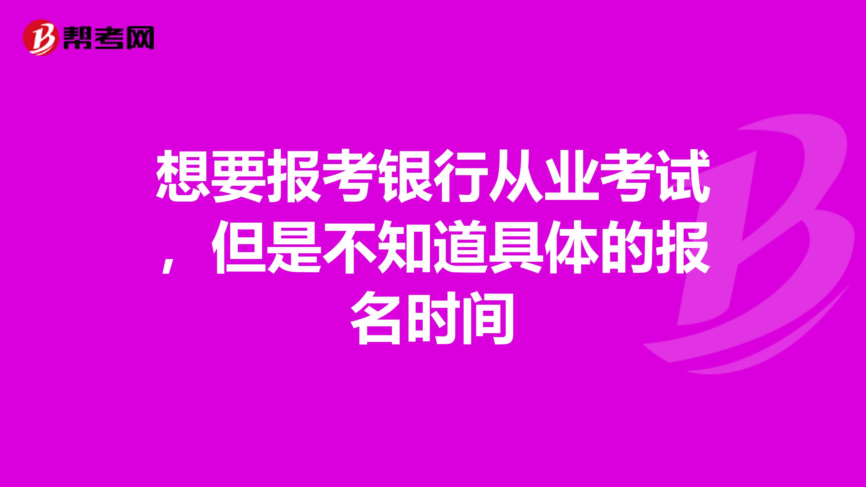 想要报考银行从业考试,但是不知道具体的报名时间
