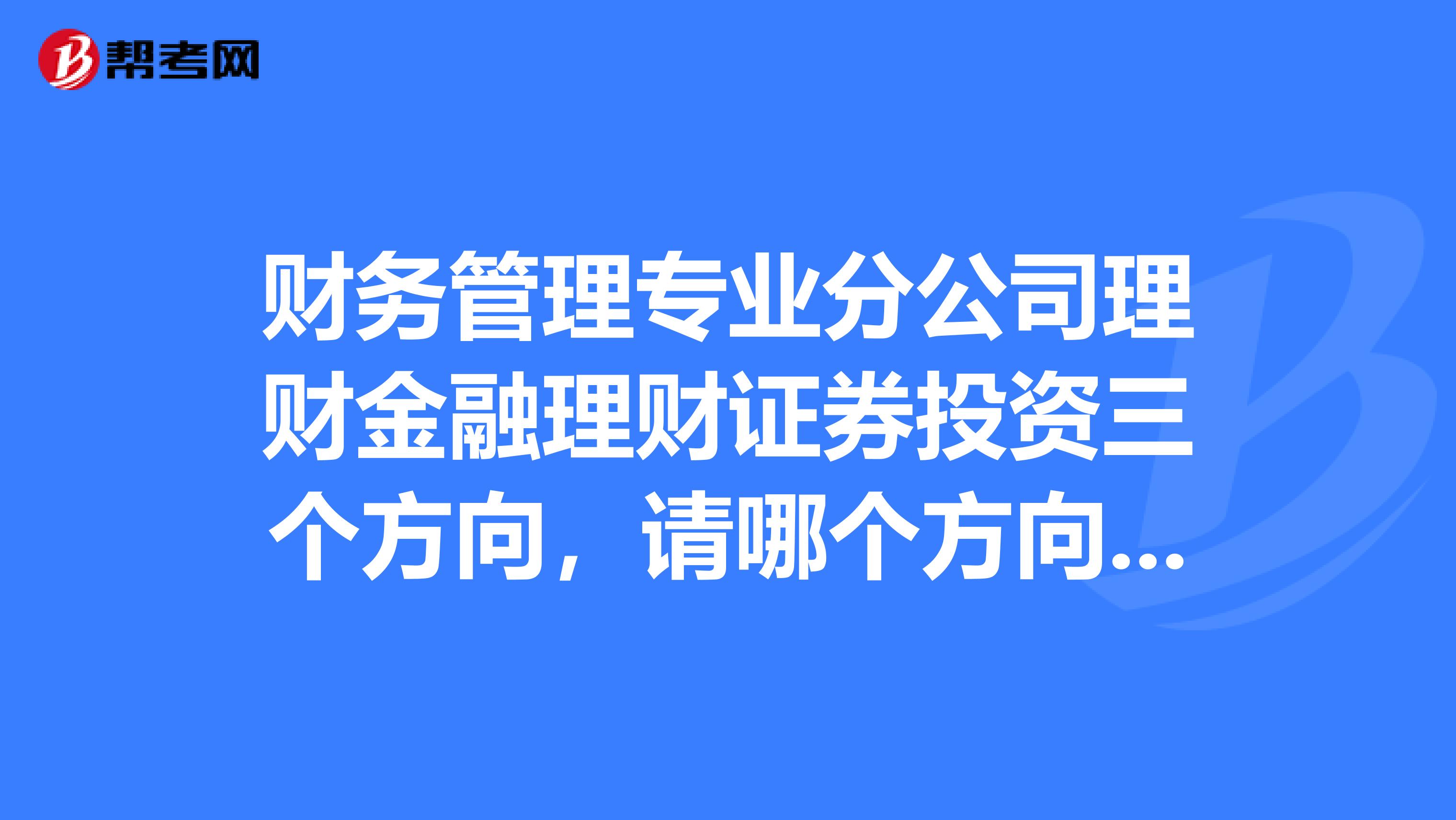 财务管理专业分公司理财金融理财证券投资三个方向，请哪个方向更好，更有前景？