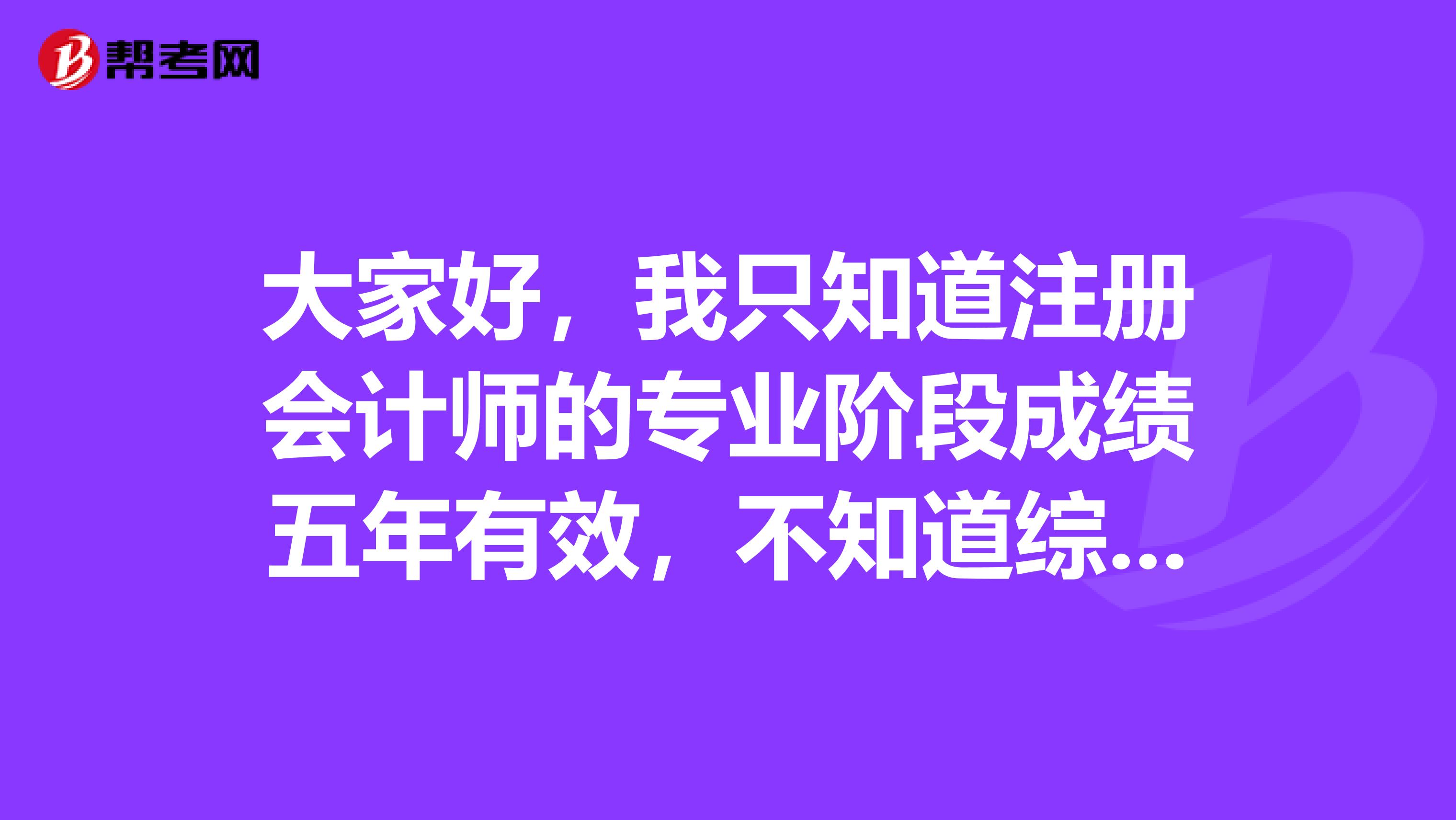 大家好,我只知道注册会计师的专业阶段成绩五年有效,不知道综合阶段是不是算在里面的呢?