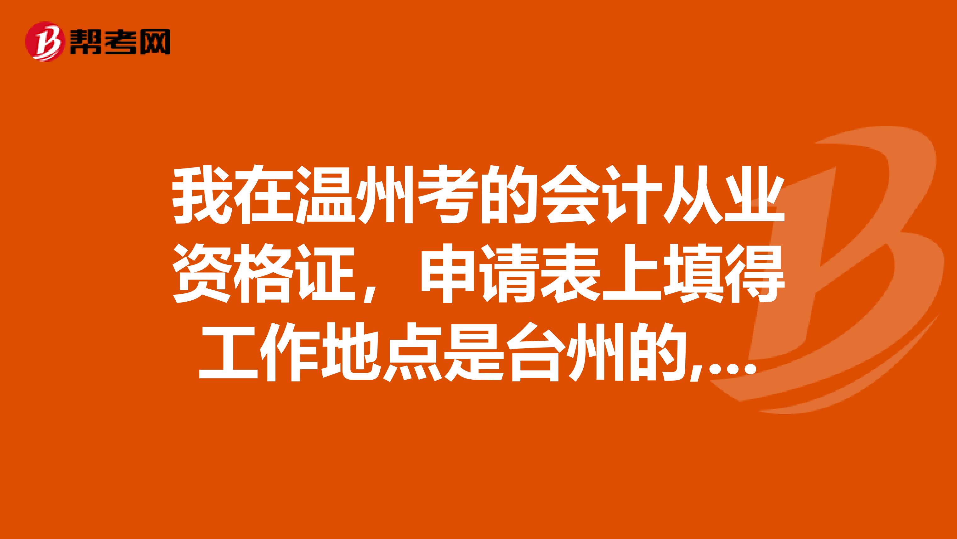 我在温州考的会计从业资格证,申请表上填得工作地点是台州的,然后会计应该怎样拿到?
