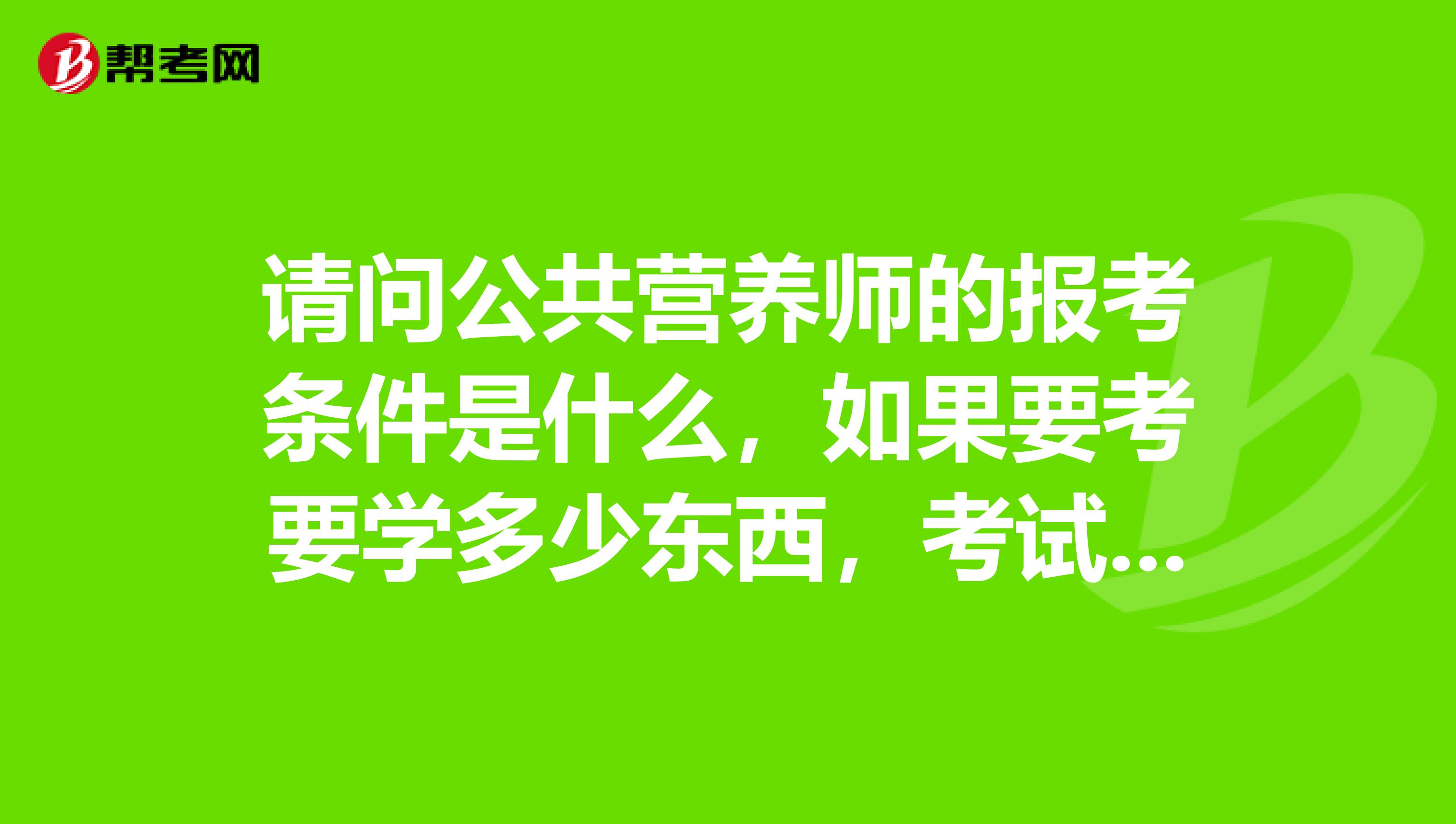 请问公共营养师的报考条件是什么，如果要考要学多少东西，考试考些什么