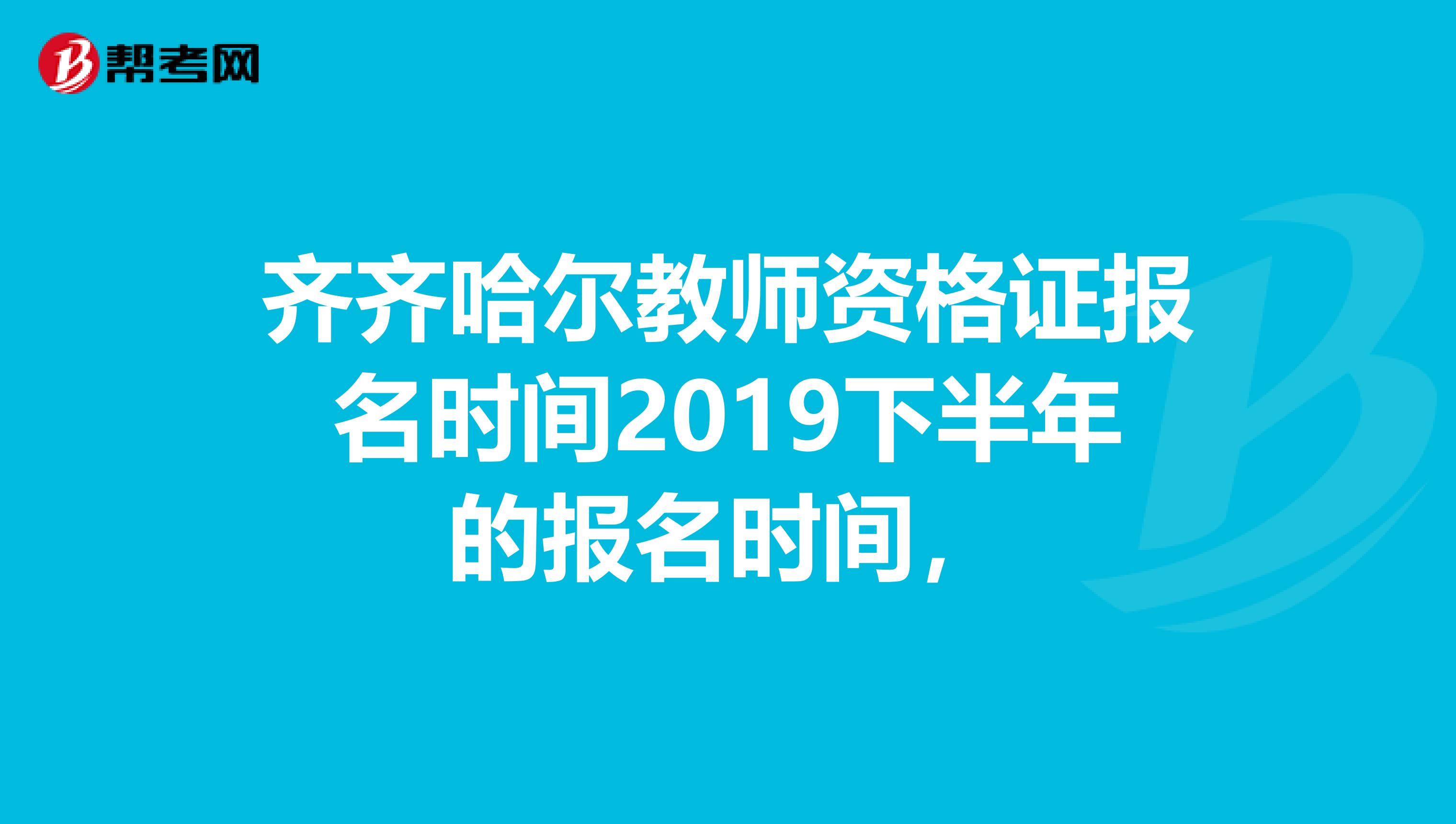 齐齐哈尔教师资格证报名时间2019下半年的报名时间，