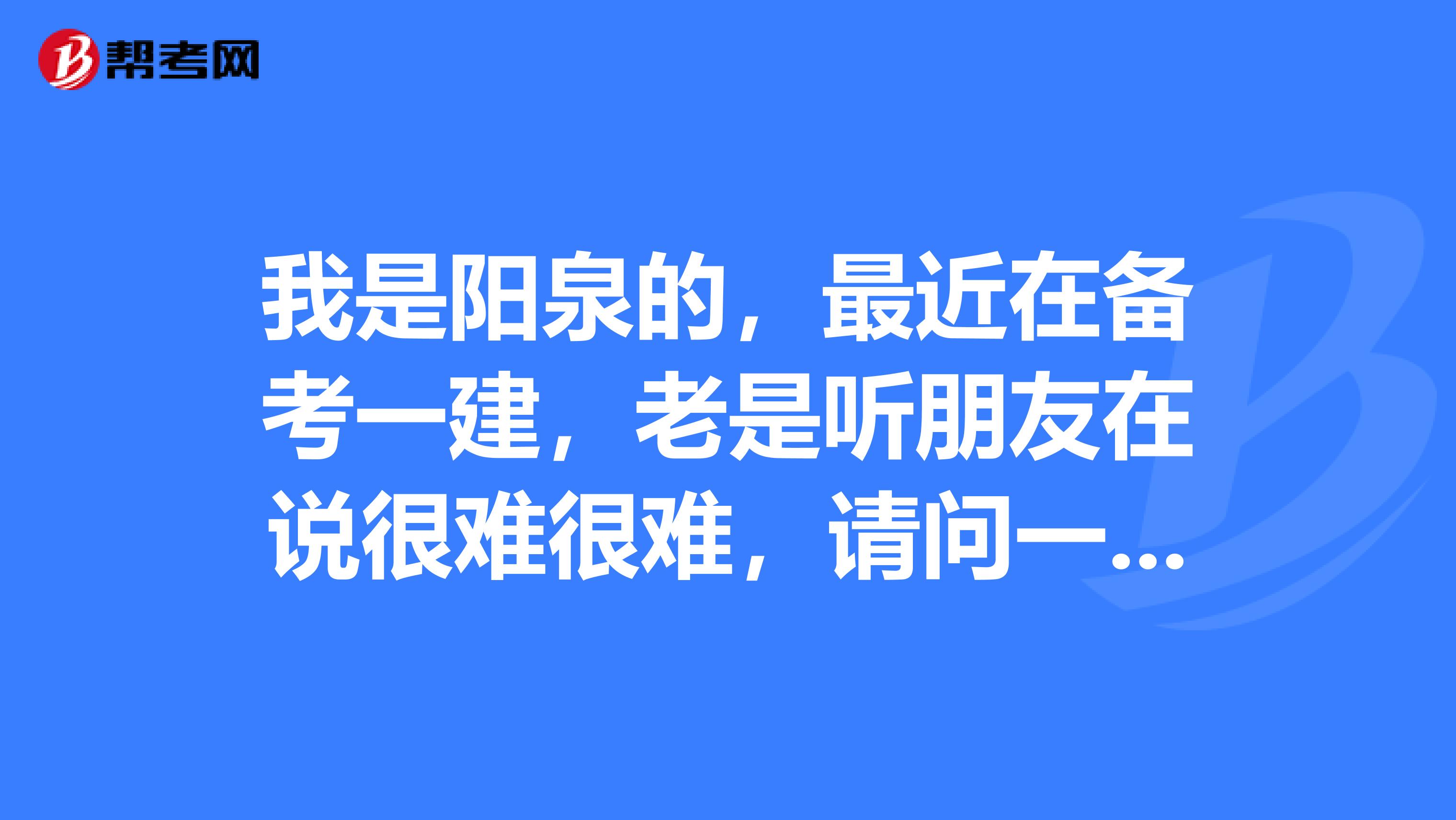 我是阳泉的,最近在备考一建,老是听朋友在说很难很难,请问一建究竟难在哪里?